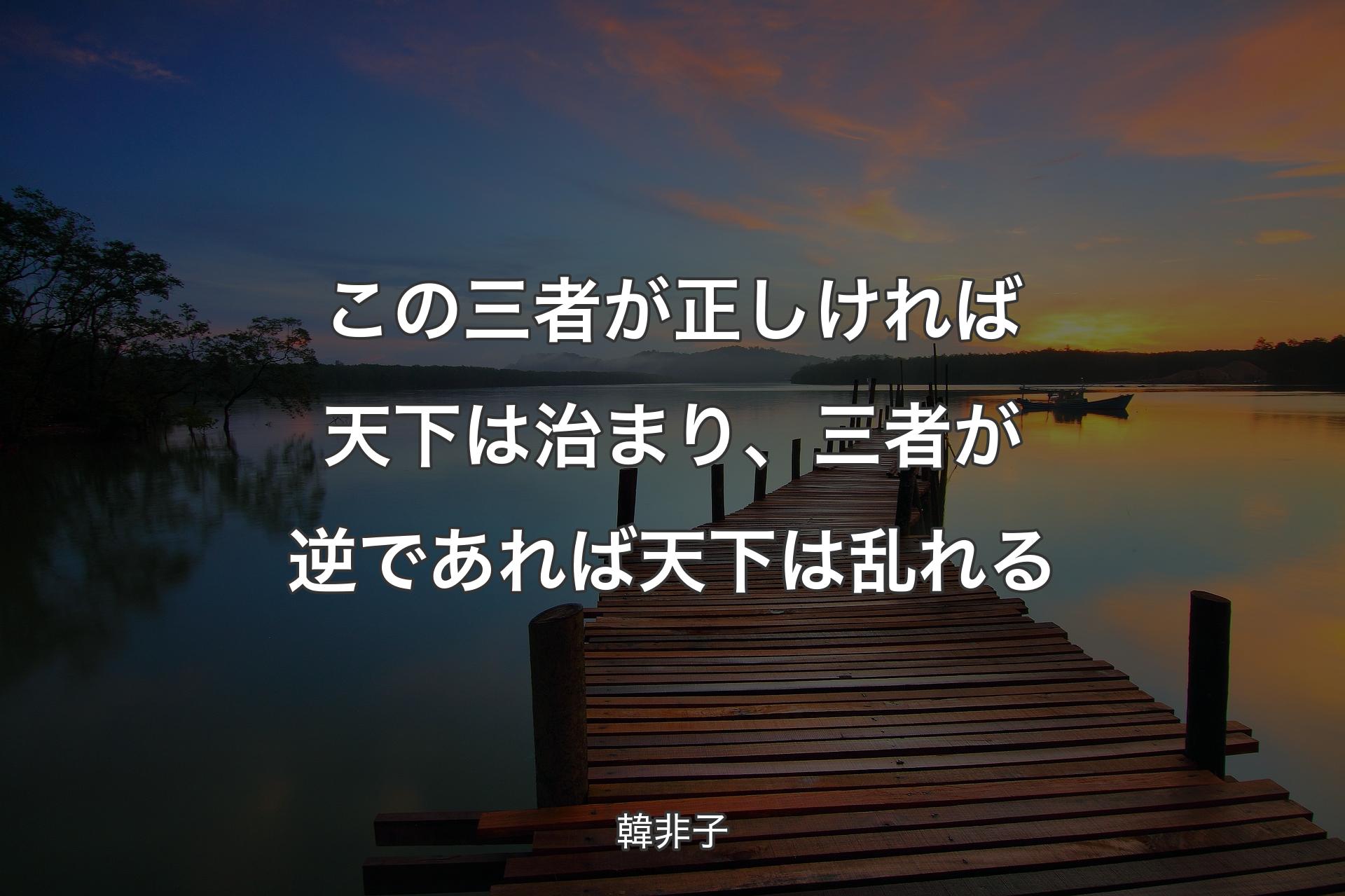 この三者が正しければ天下は治まり、三者が逆であれば天下は乱れる - 韓非子