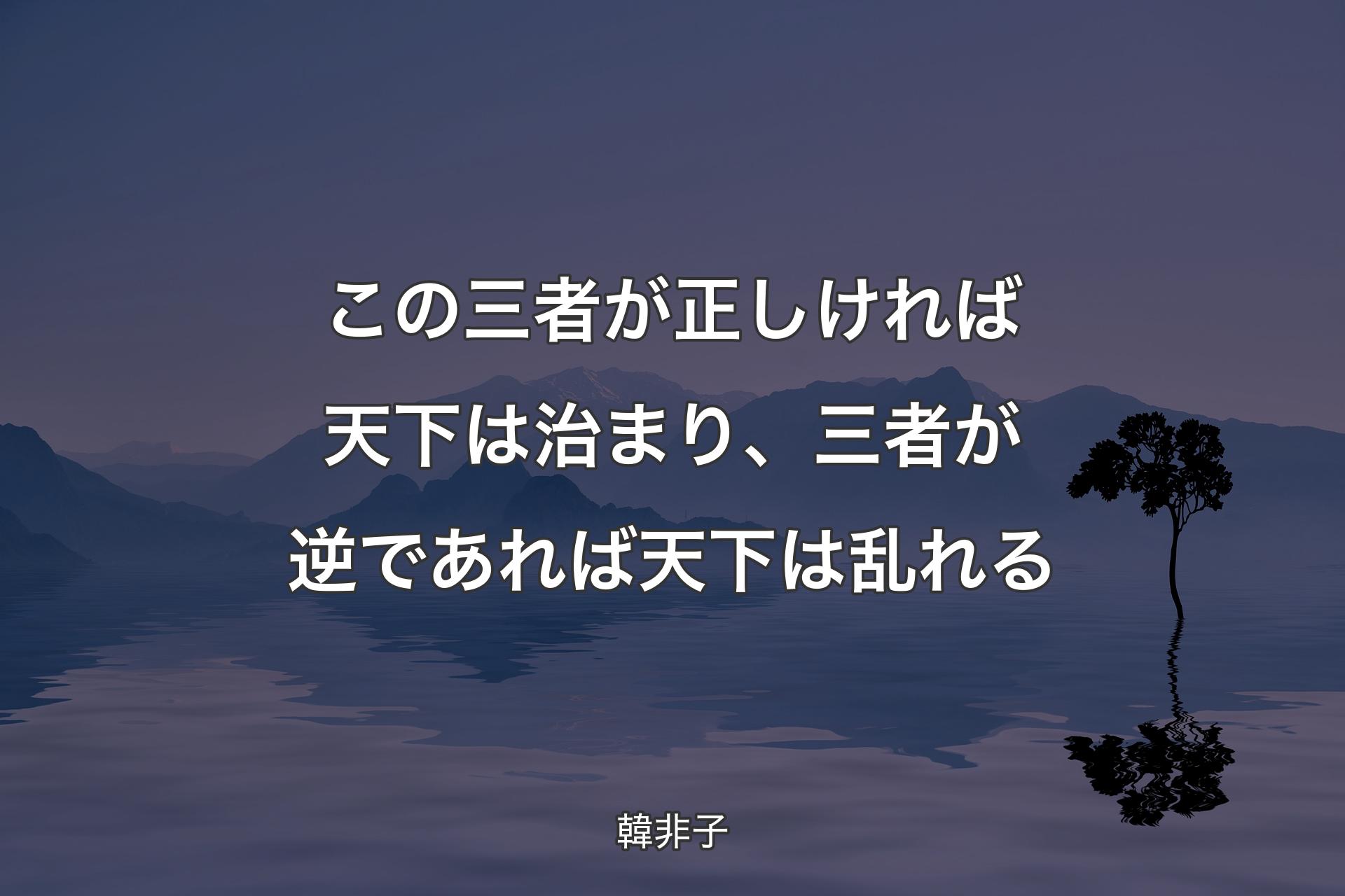 この三者が正しければ天下は治まり、三者が逆であれば天下は乱れる - 韓非子