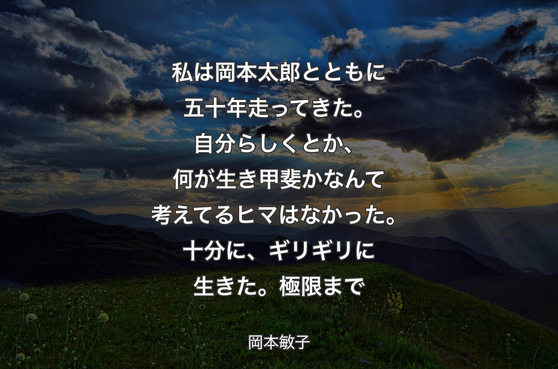 私は岡本太郎とともに五十年走ってきた。自分らしくとか、何が生き甲斐かなんて考えてるヒマはなかった。十分に、ギリギリに生きた。極限まで - 岡本敏子