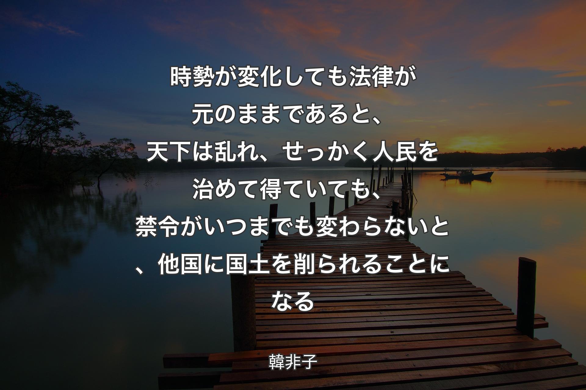 【背景3】時勢が変化しても法律が元のままであると、天下は乱れ、せっかく人民を治めて得ていても、禁令がいつまでも変わらないと、他国に国土を削られることになる - 韓非子