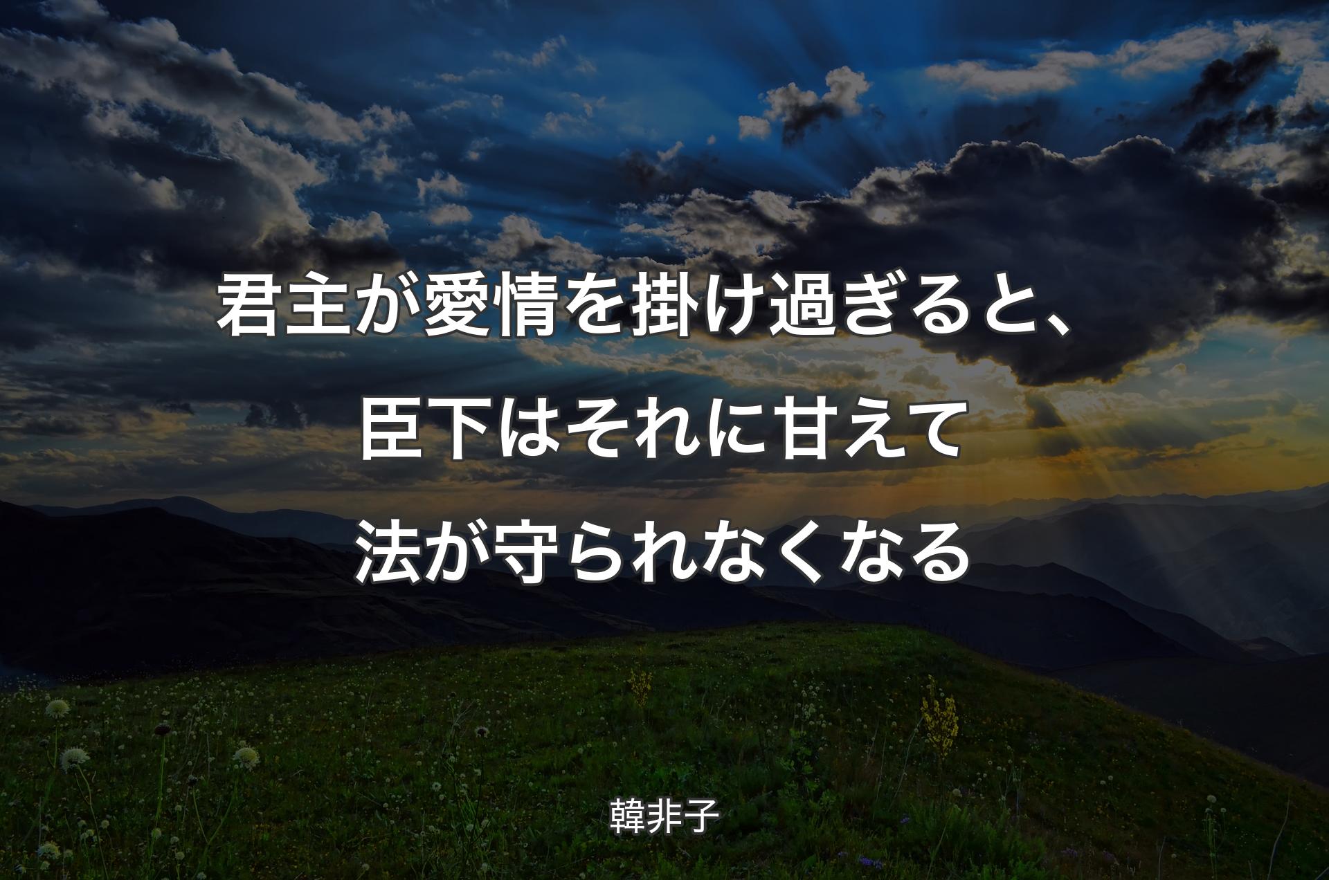 君主が愛情を掛け過ぎると、臣下はそれに甘えて法が守られなくなる - 韓非子