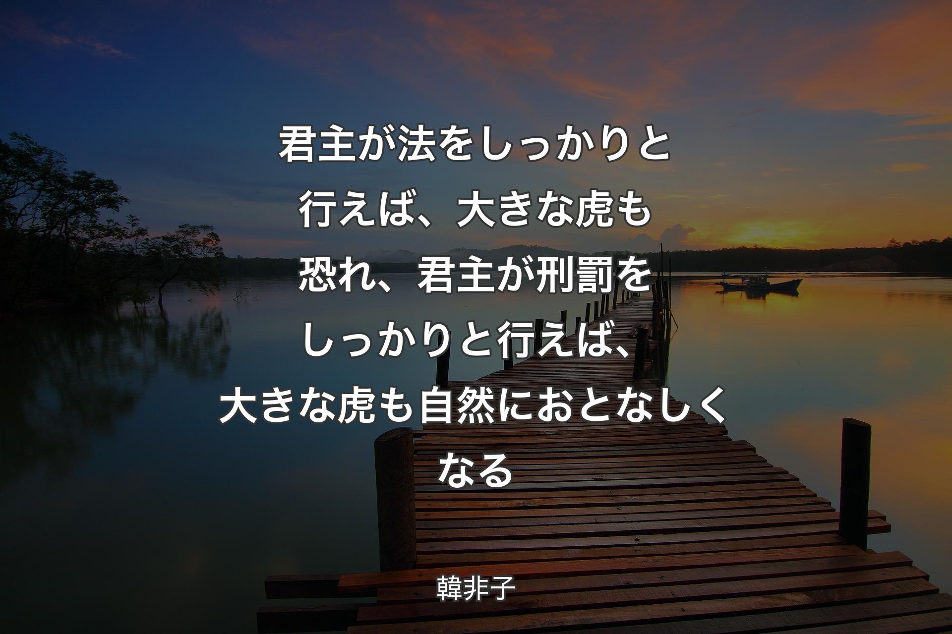 君主が法をしっかりと行えば、大きな虎も恐れ、君主が刑罰をしっかりと行えば、大きな虎も自然におとなしくなる - 韓非子