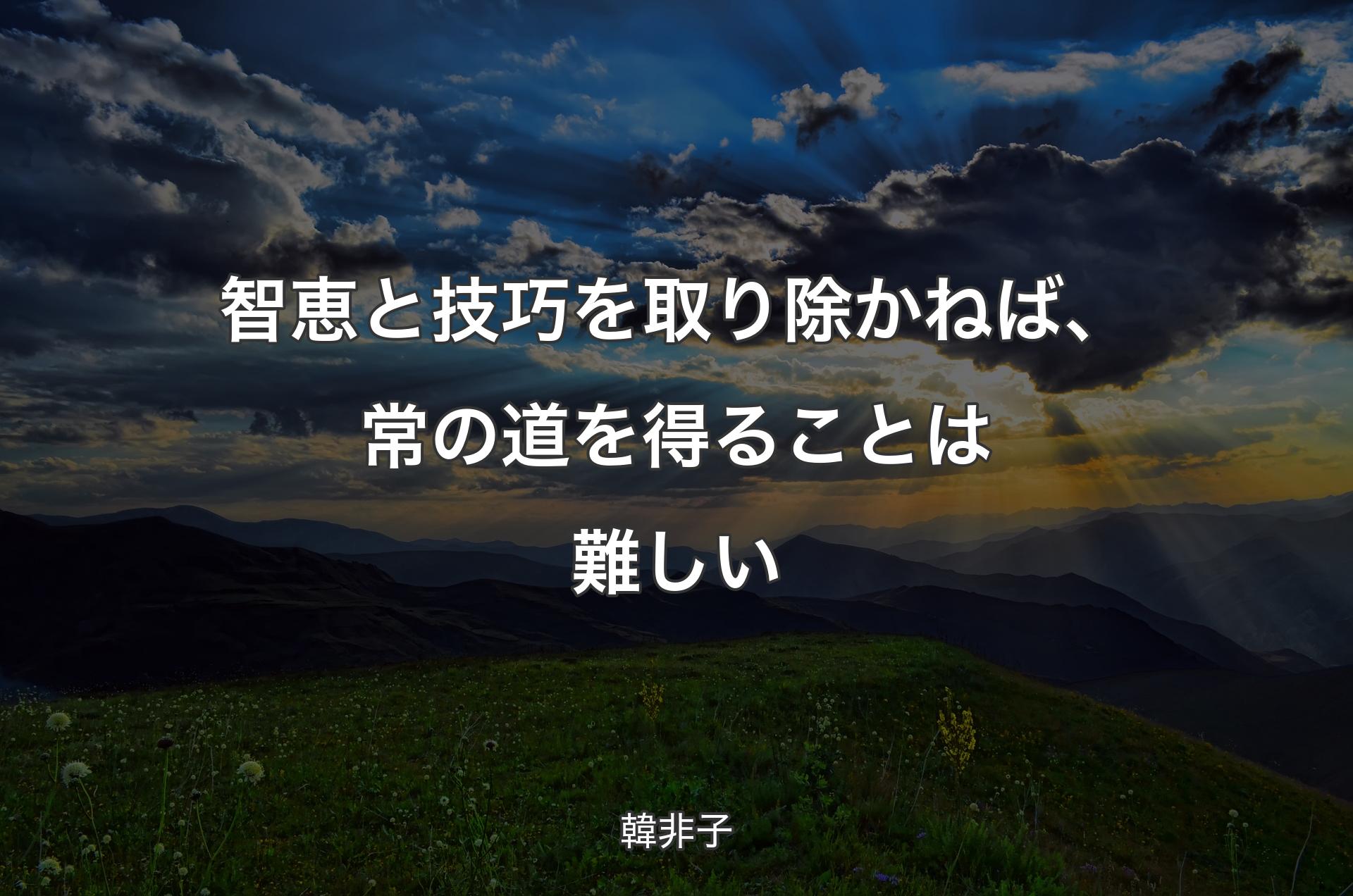 智恵と技巧を取り除かねば、常の道を得ることは難しい - 韓非子