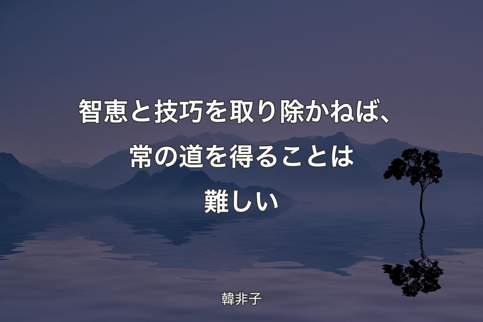 智恵と技巧を取り除かねば、常の道を得ることは難しい - 韓非子