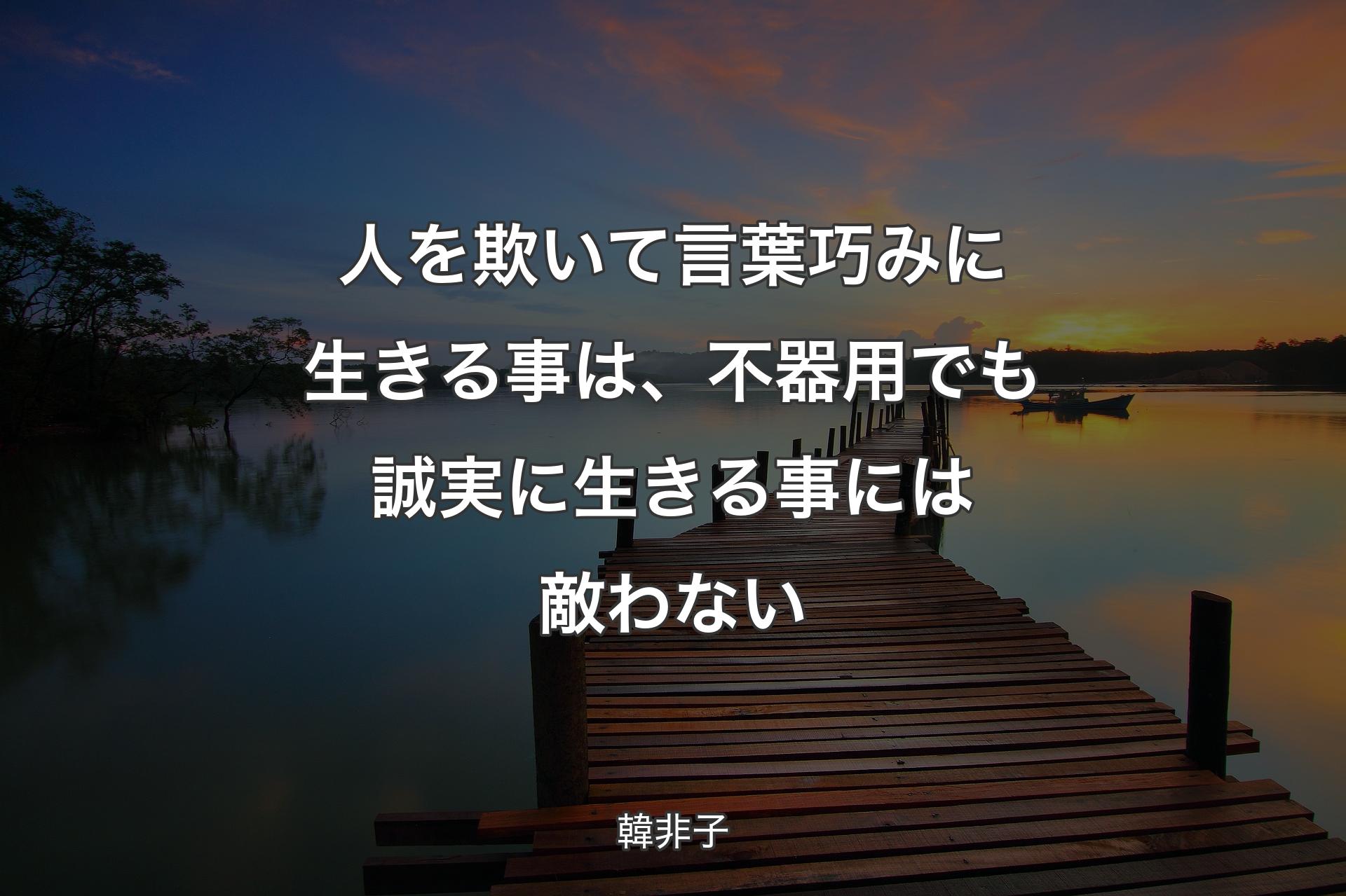 人を欺いて言葉巧みに生きる事は、不器用でも誠実に生きる事には敵わない - 韓非子