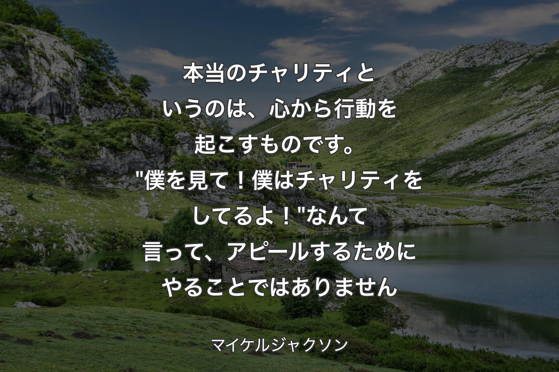 【背景1】本当のチャリティというのは、心から行動を起こすものです。"僕を見て！僕はチャリティをしてるよ！" なんて言って、アピールするためにやることではありません - マイケルジャクソン