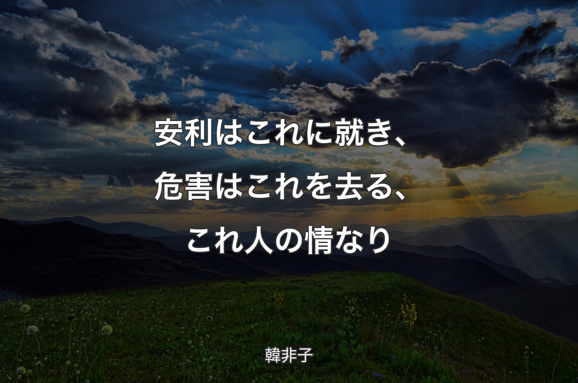 安利はこれに就き、危害はこれを去る、これ人の情なり - 韓非子