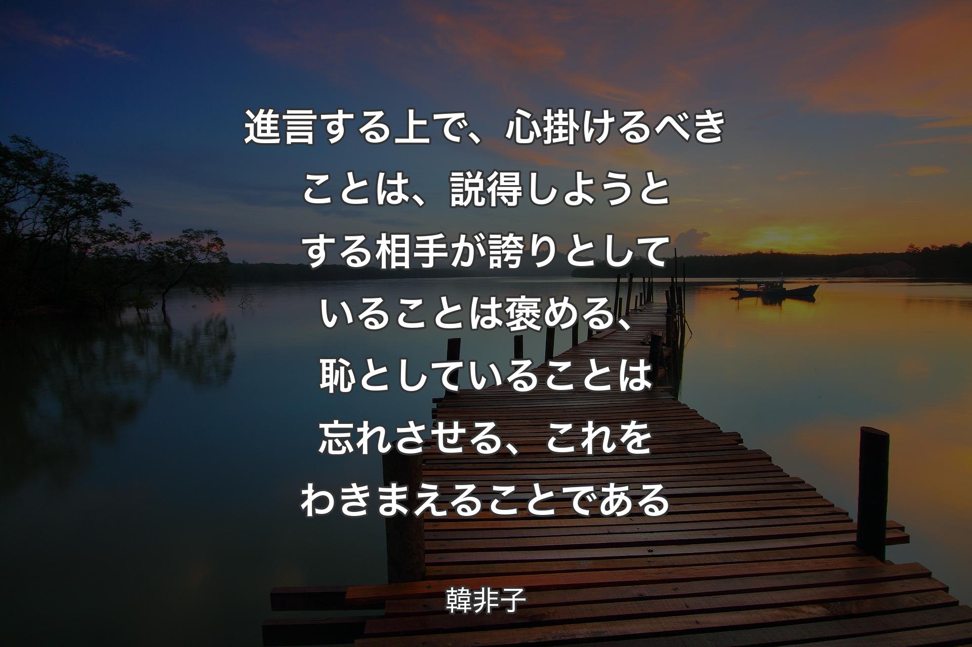 【背景3】進言する上で、心掛けるべきことは、説得しようとする相手が誇りとしていることは褒める、恥としていることは忘れさせる、これをわきまえることである - 韓非子