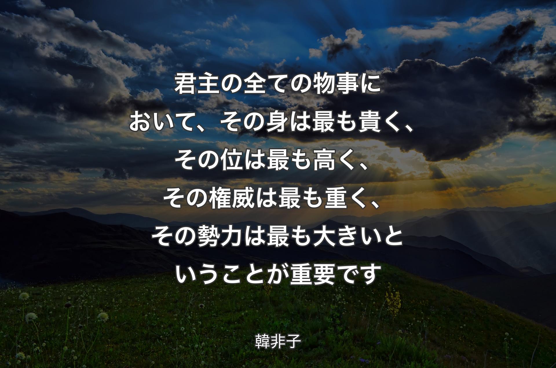 君主の全ての物事において、その身は最も貴く、その位は最も高く、その権威は最も重く、その勢力は最も大きいということが重要です - 韓非子