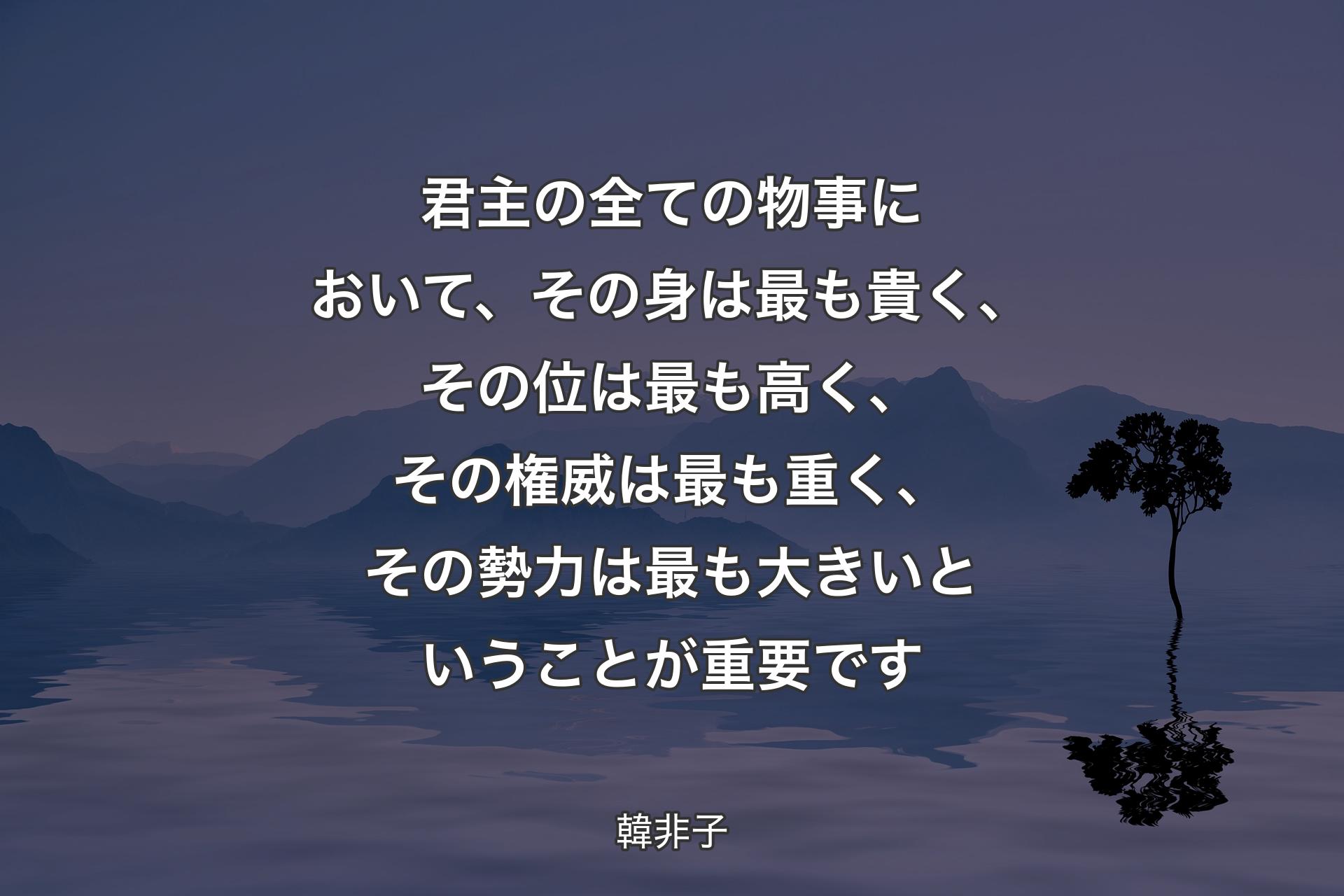 【背景4】君主の全ての物事において、その身は最も貴く、その位は最も高く、その権威は最も重く、その勢力は最も大きいということが重要です - 韓非子