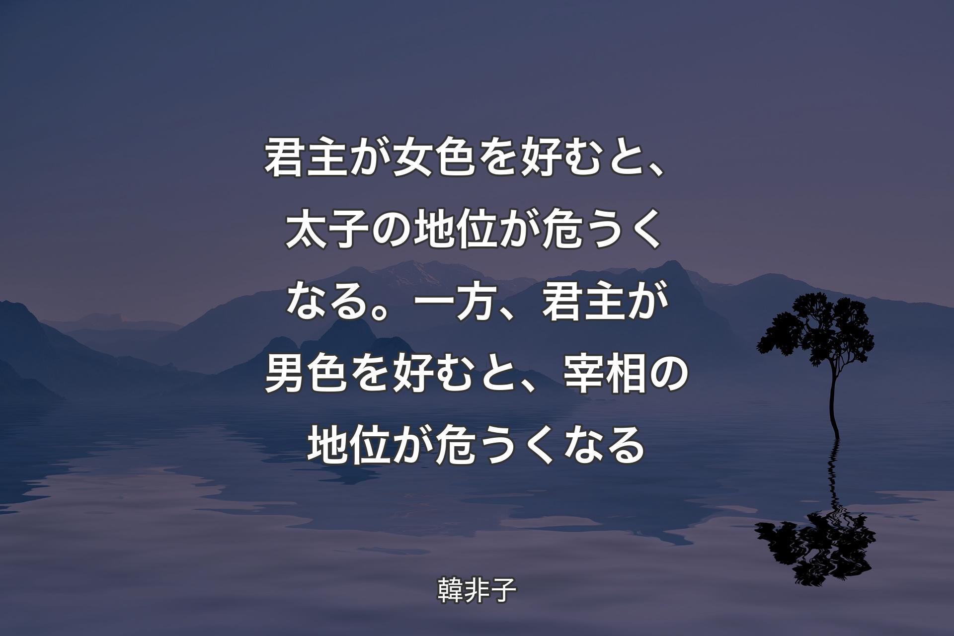 君主が女色を好むと、太子の地位が危うくなる。一方、君主が男色を好むと、宰相の地位が危うくなる - 韓非子