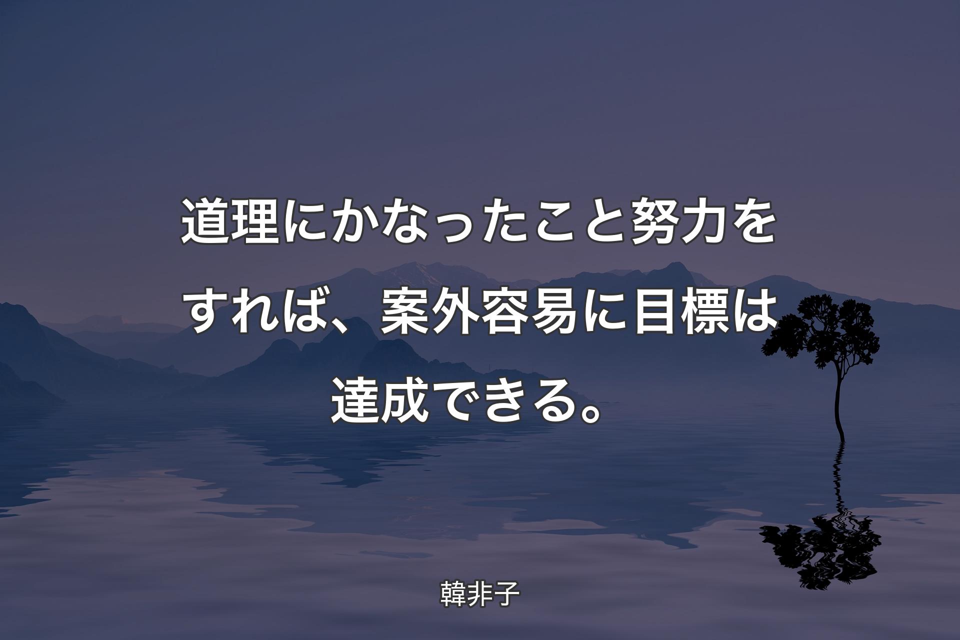 道理にかなったこと努力をすれば、案外容易に目標は達成できる。 - 韓非子