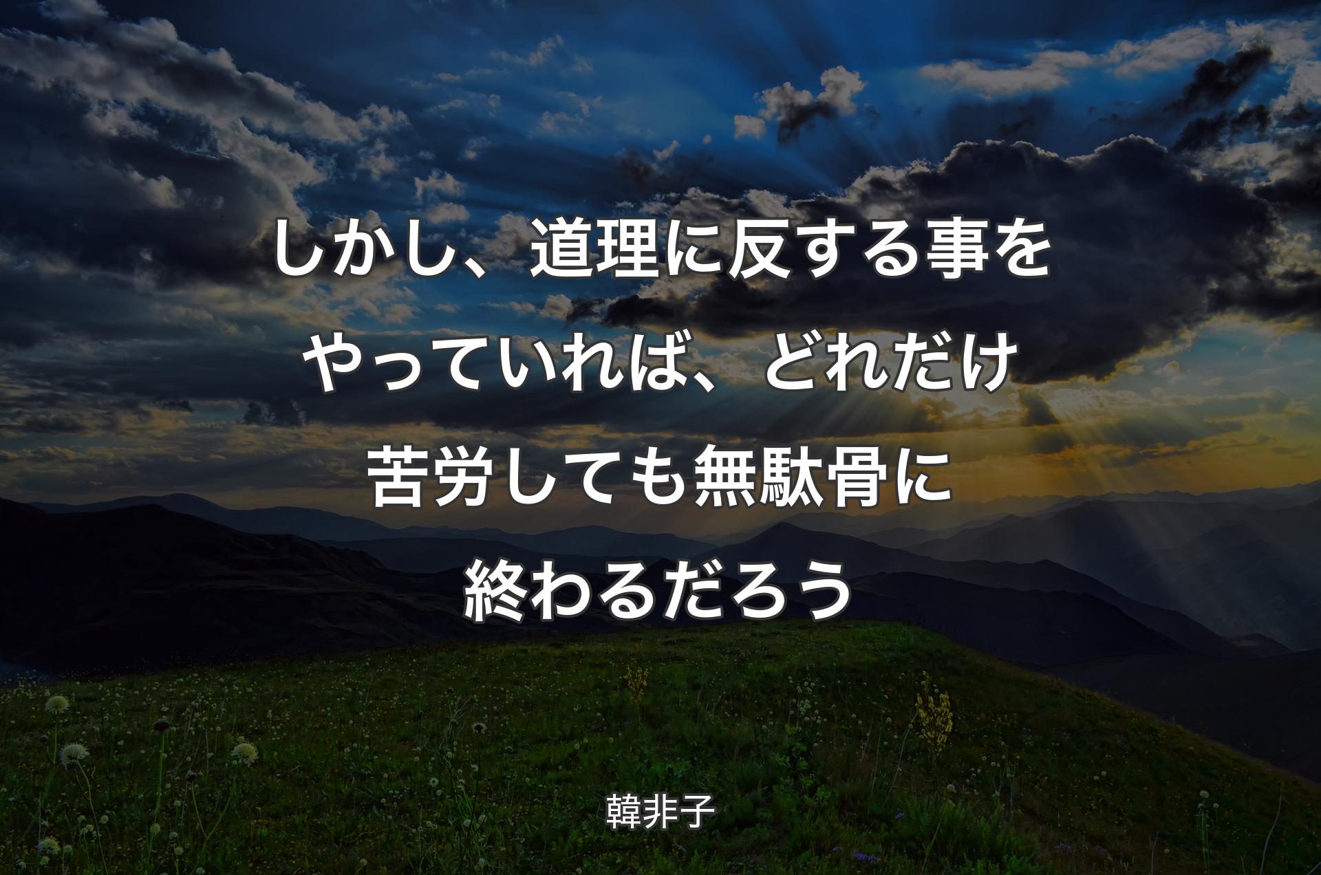 しかし、道理に反する事をやっていれば、どれだけ苦労しても無駄骨に終わるだろう - 韓非子