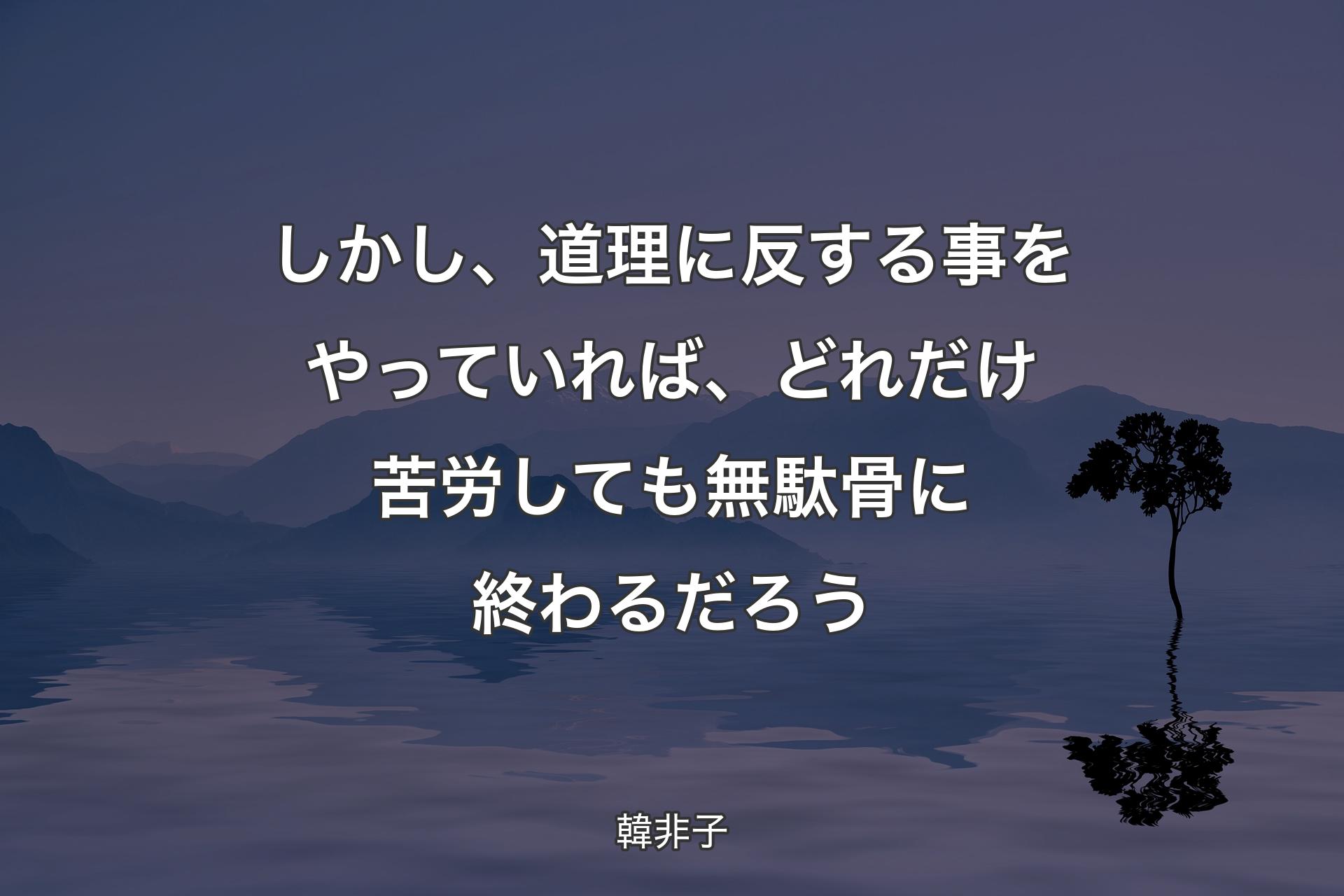 【背景4】しかし、道理に反する事をやっていれば、どれだけ苦労しても無駄骨に終わるだろう - 韓非子