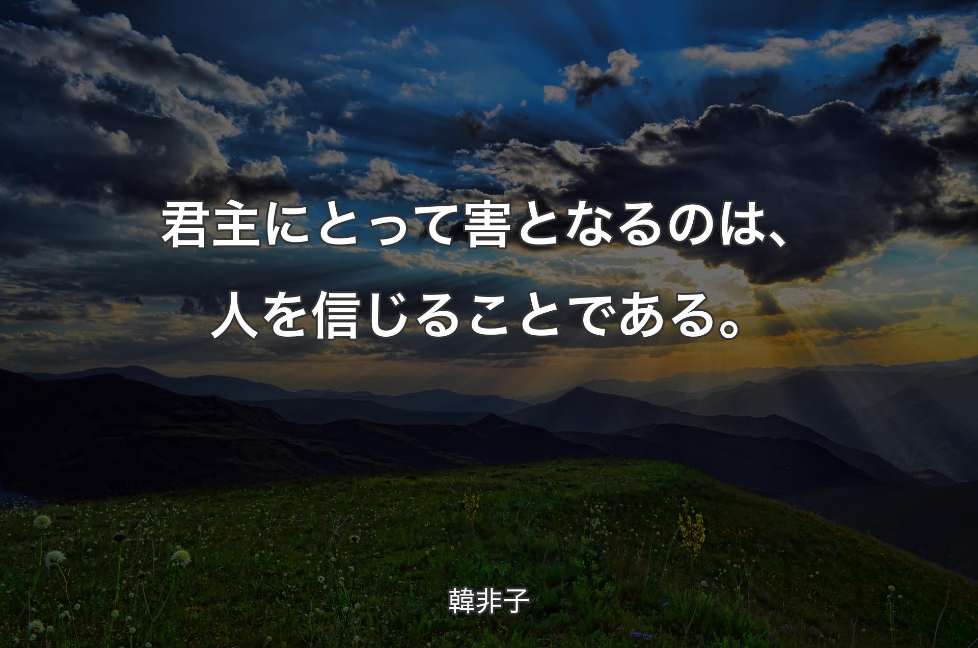 君主にとって害となるのは、人を信じることである。 - 韓非子