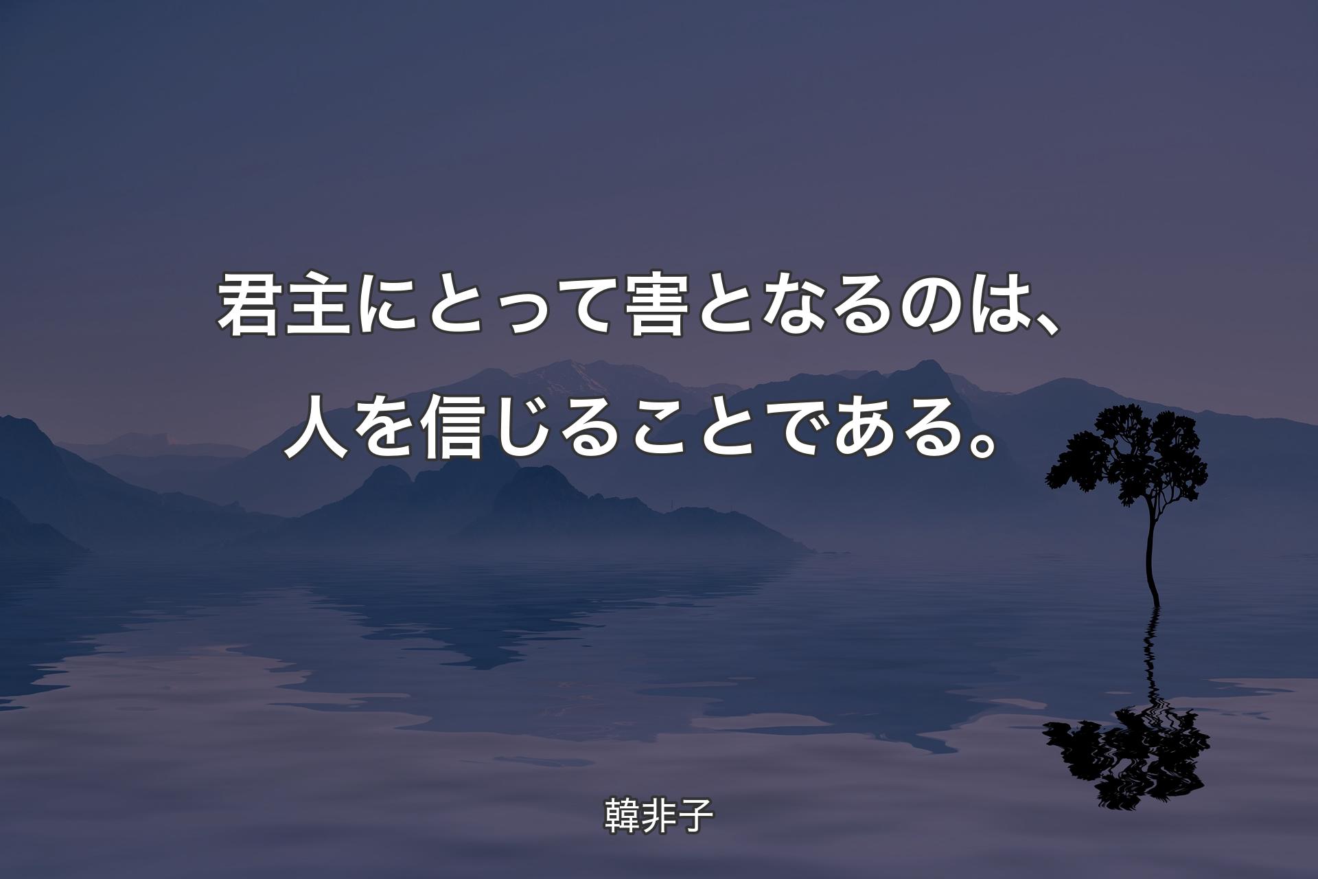 君主にとって害となるのは、人を信じることである。 - 韓非子