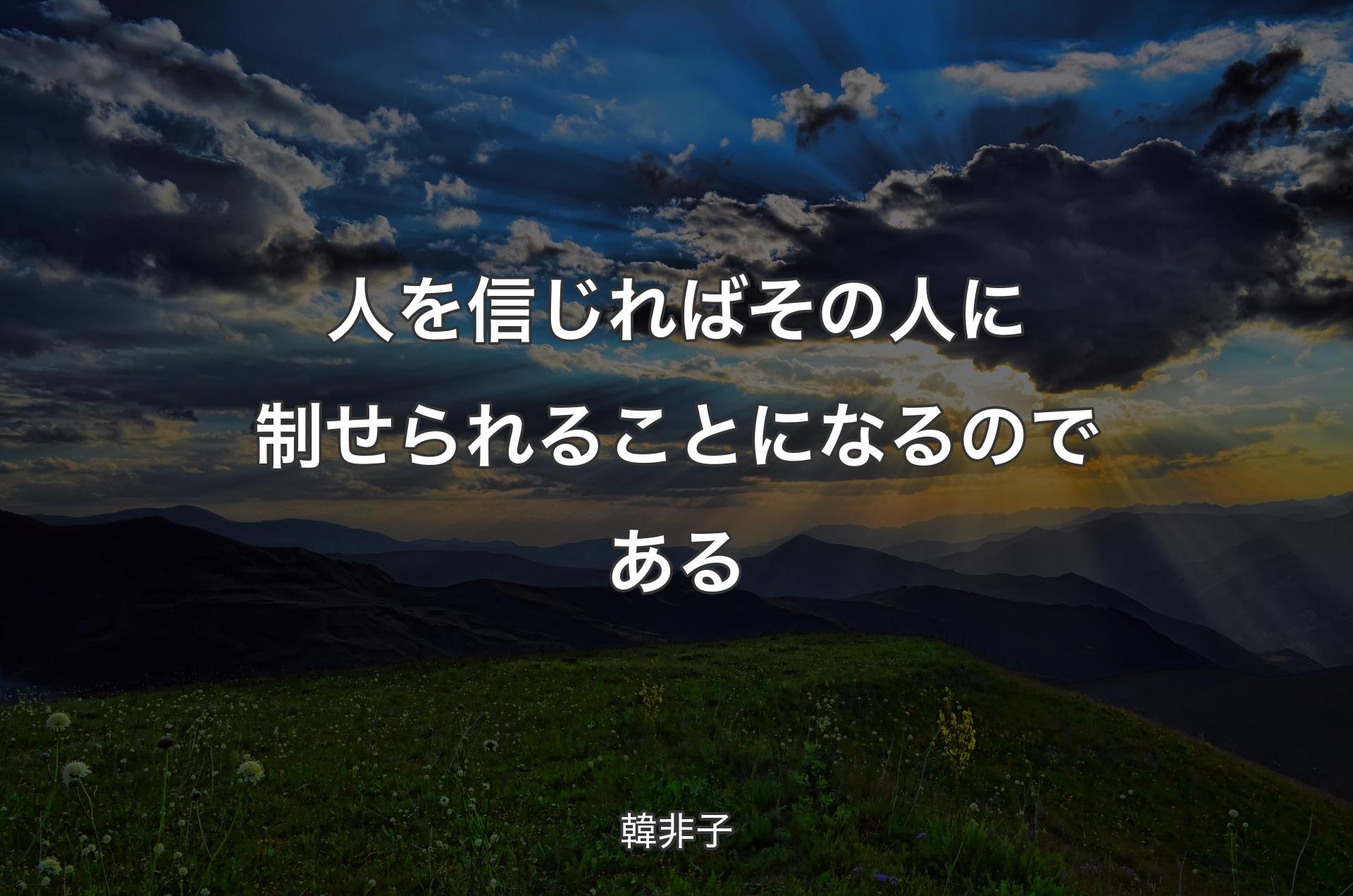 人を信じればその人に制せられることになるのである - 韓非子