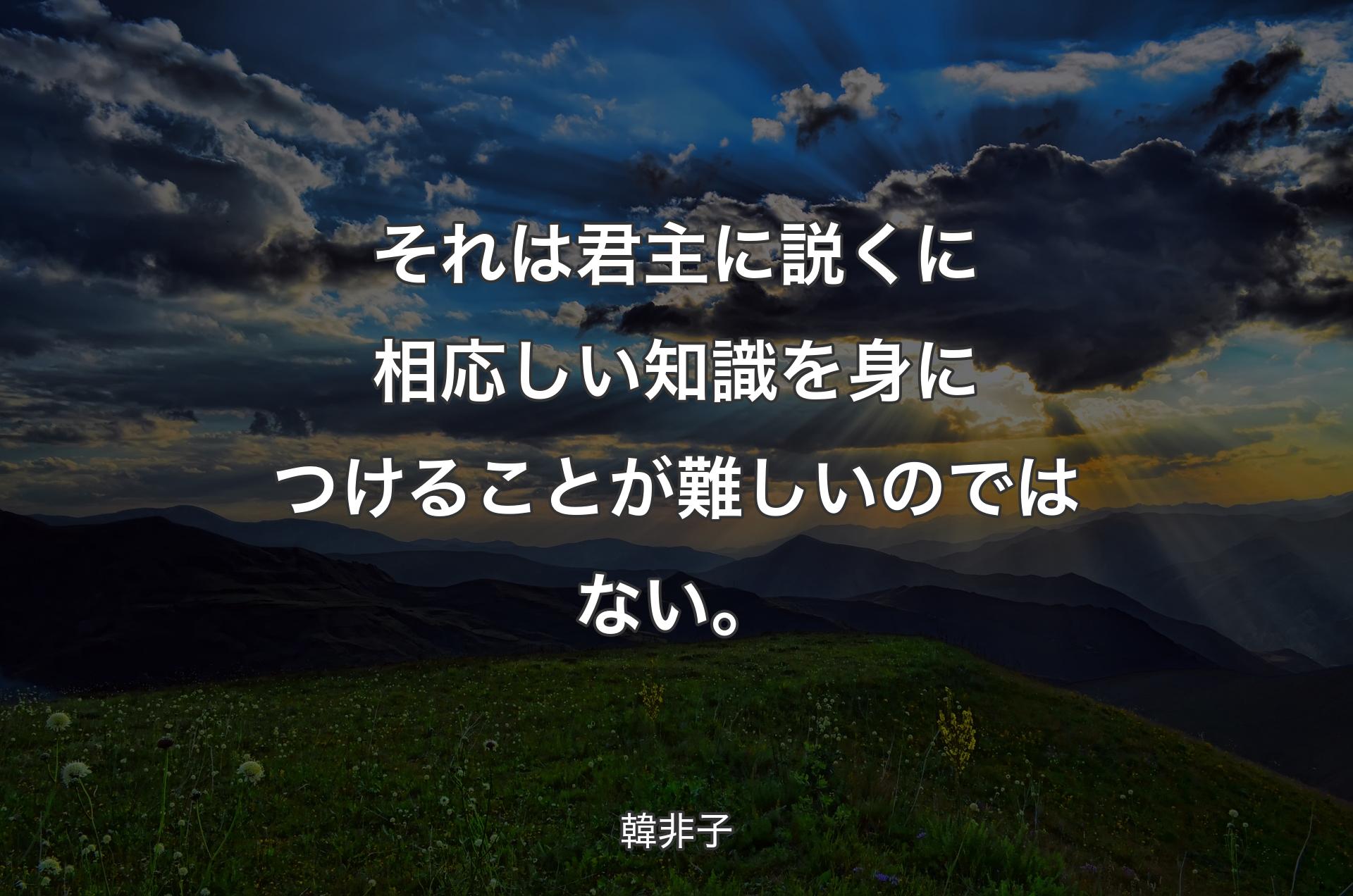 それは君主に説くに相応しい知識を身につけることが難しいのではない。 - 韓非子