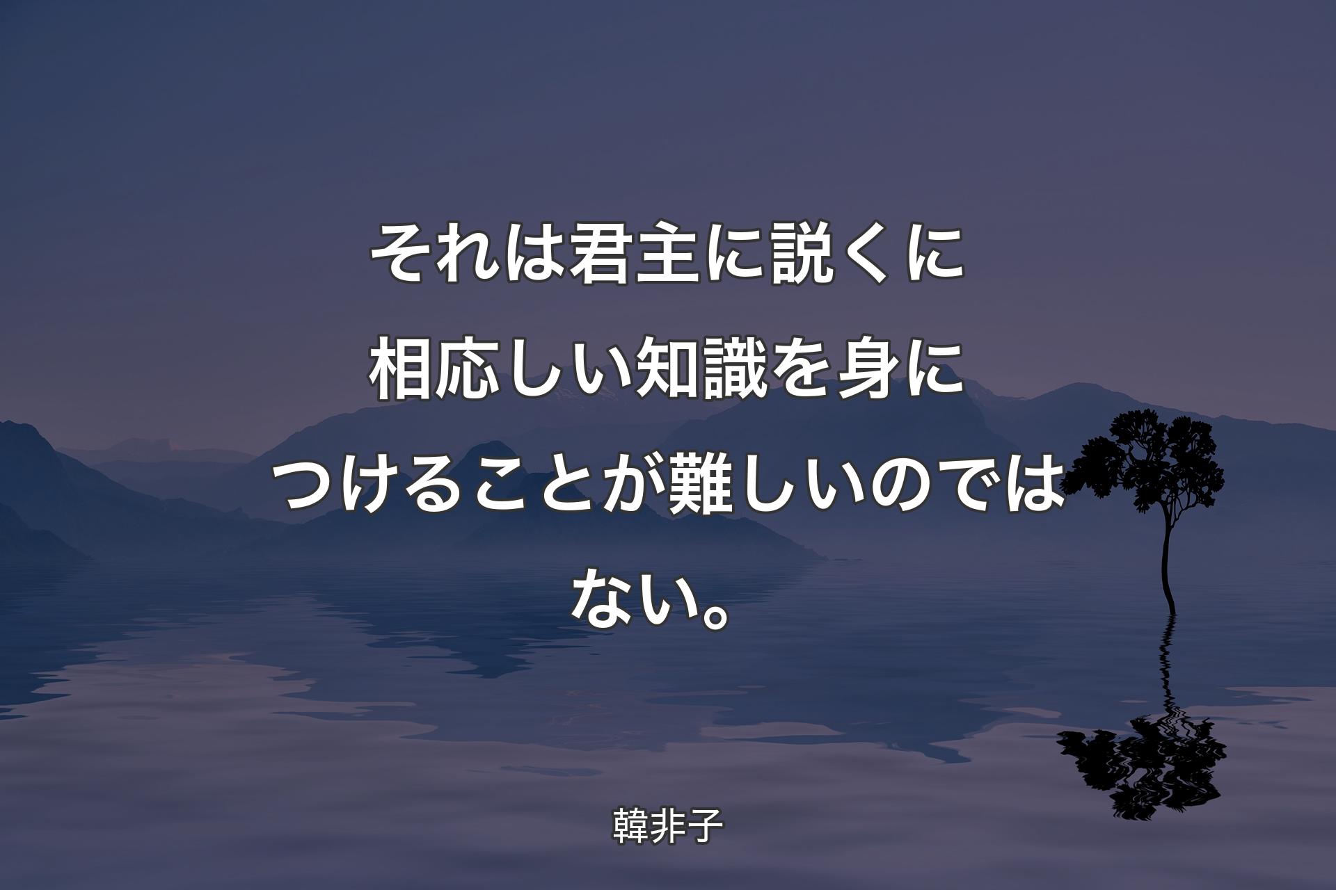 【背景4】それは君主に説くに相応しい知識を身につけることが難しいのではない。 - 韓非子