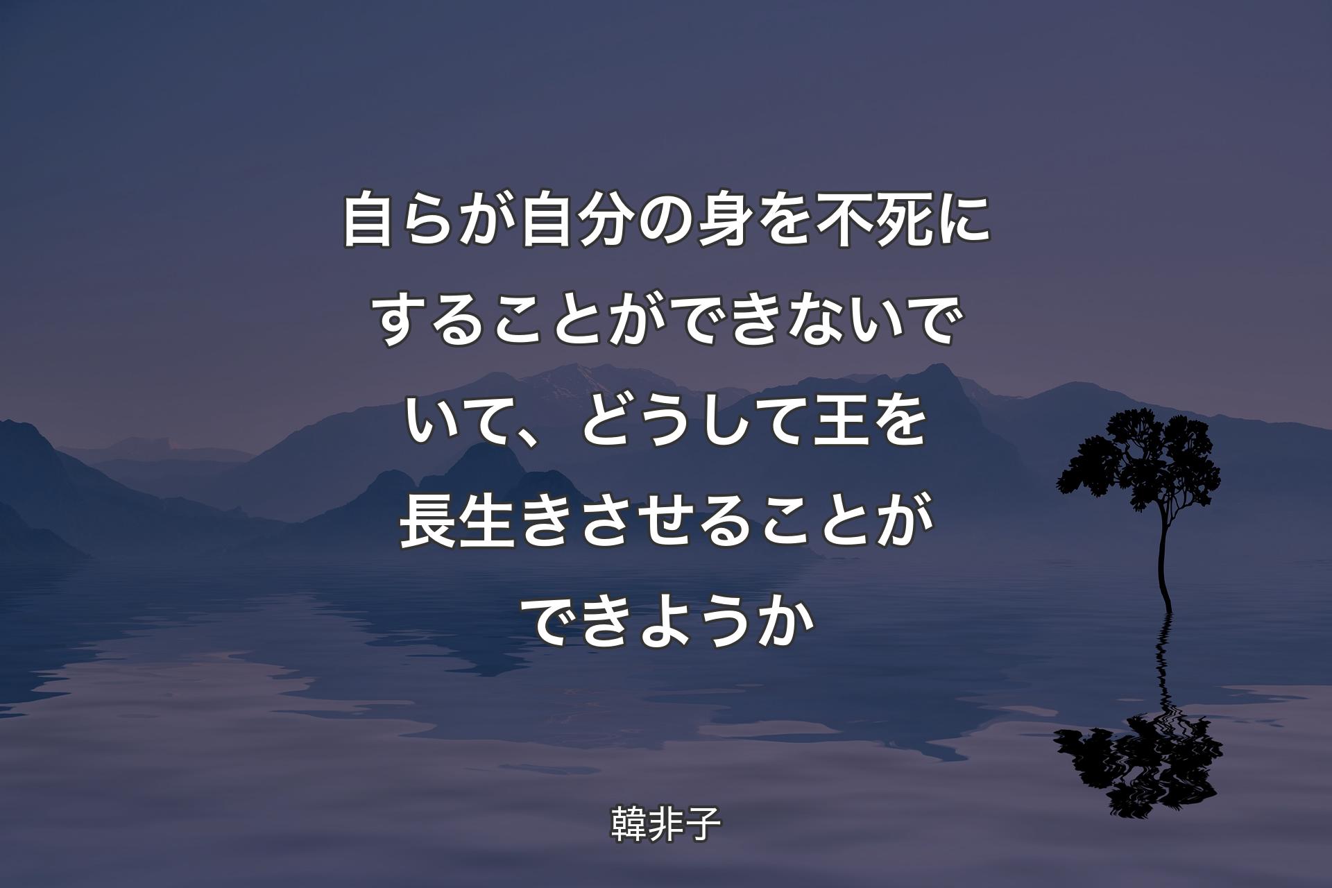 【背景4】自らが自分の身を不死にすることができないでいて、どうして王を長生きさせることができようか - 韓非子