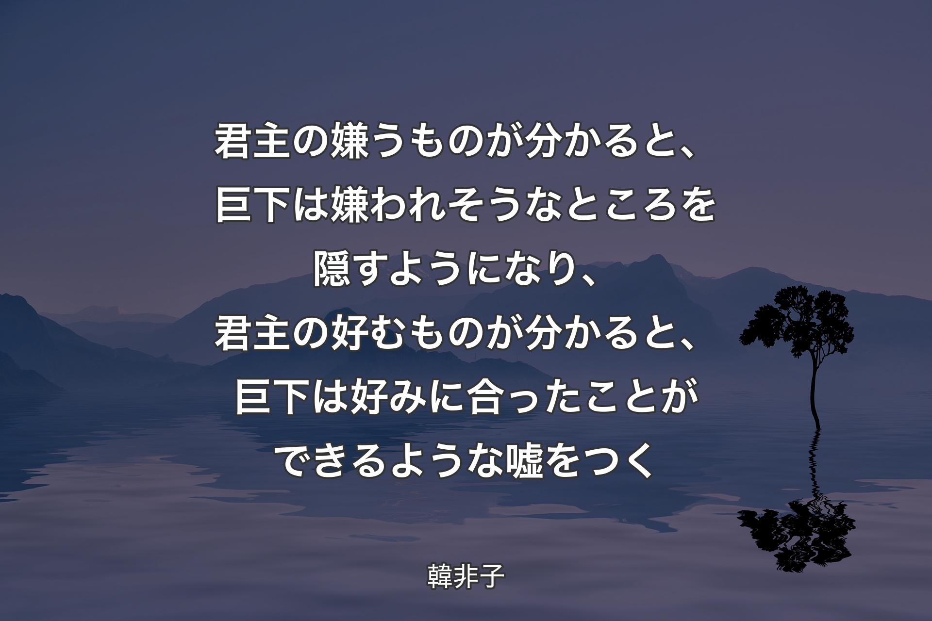 【背景4】君主の嫌うものが分かると、巨下は嫌われそうなところを隠すようになり、君主の好むものが分かると、巨下は好みに合ったことができるような嘘をつく - 韓非子