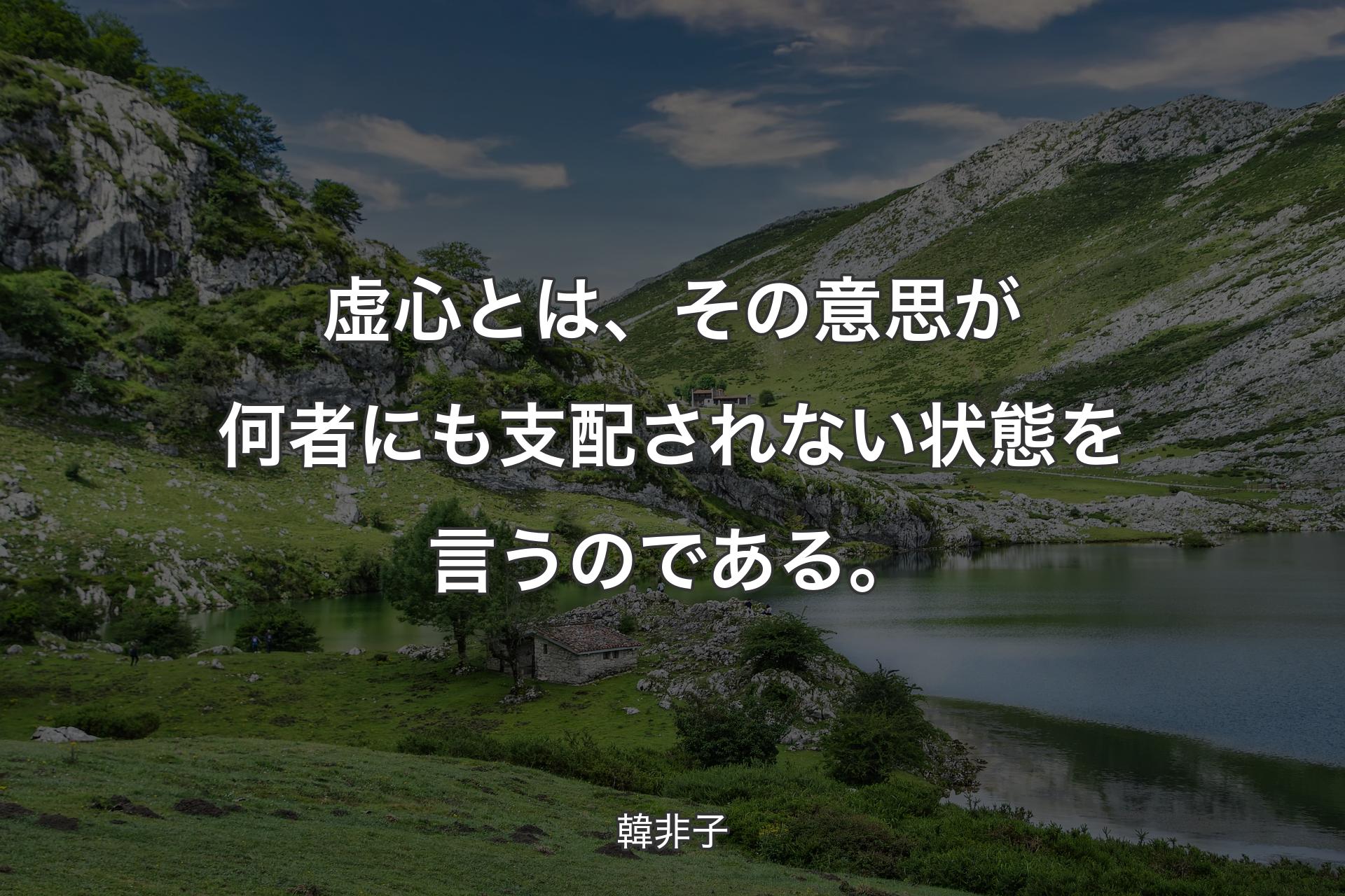 虚心とは、その意思が何者にも支配されない状態を言うのである。 - 韓非子