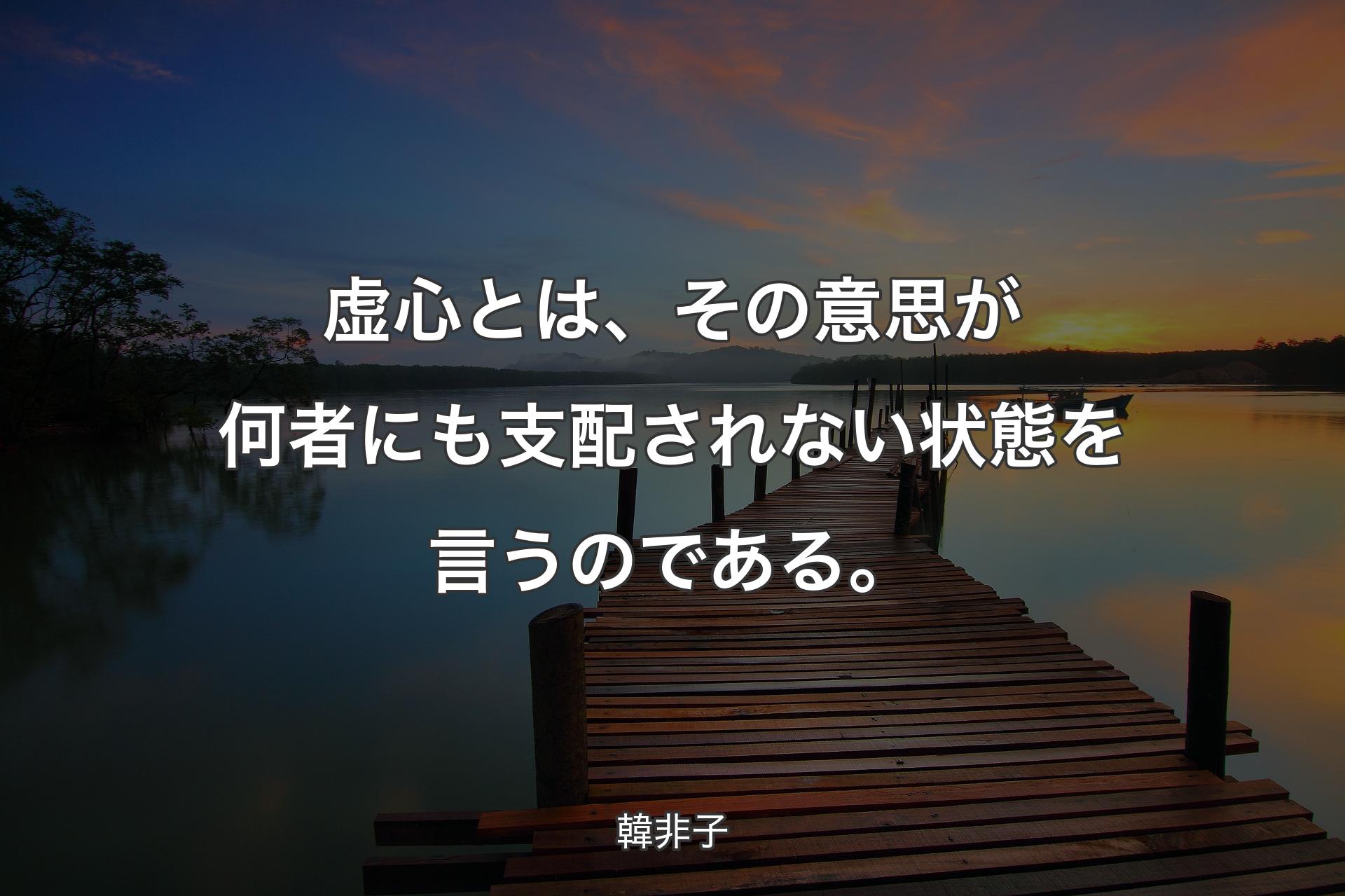 【背景3】虚心とは、その意思が何者にも支配されない状態を言うのである。 - 韓非子