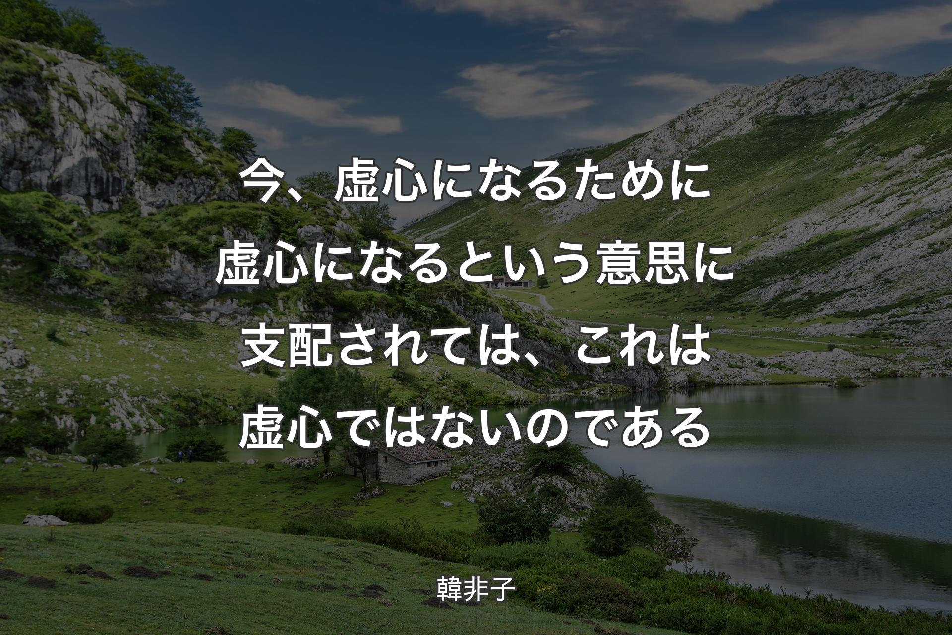 今、虚心になるために虚心になるという意思に支配されては、これは虚心ではないのである - 韓非子