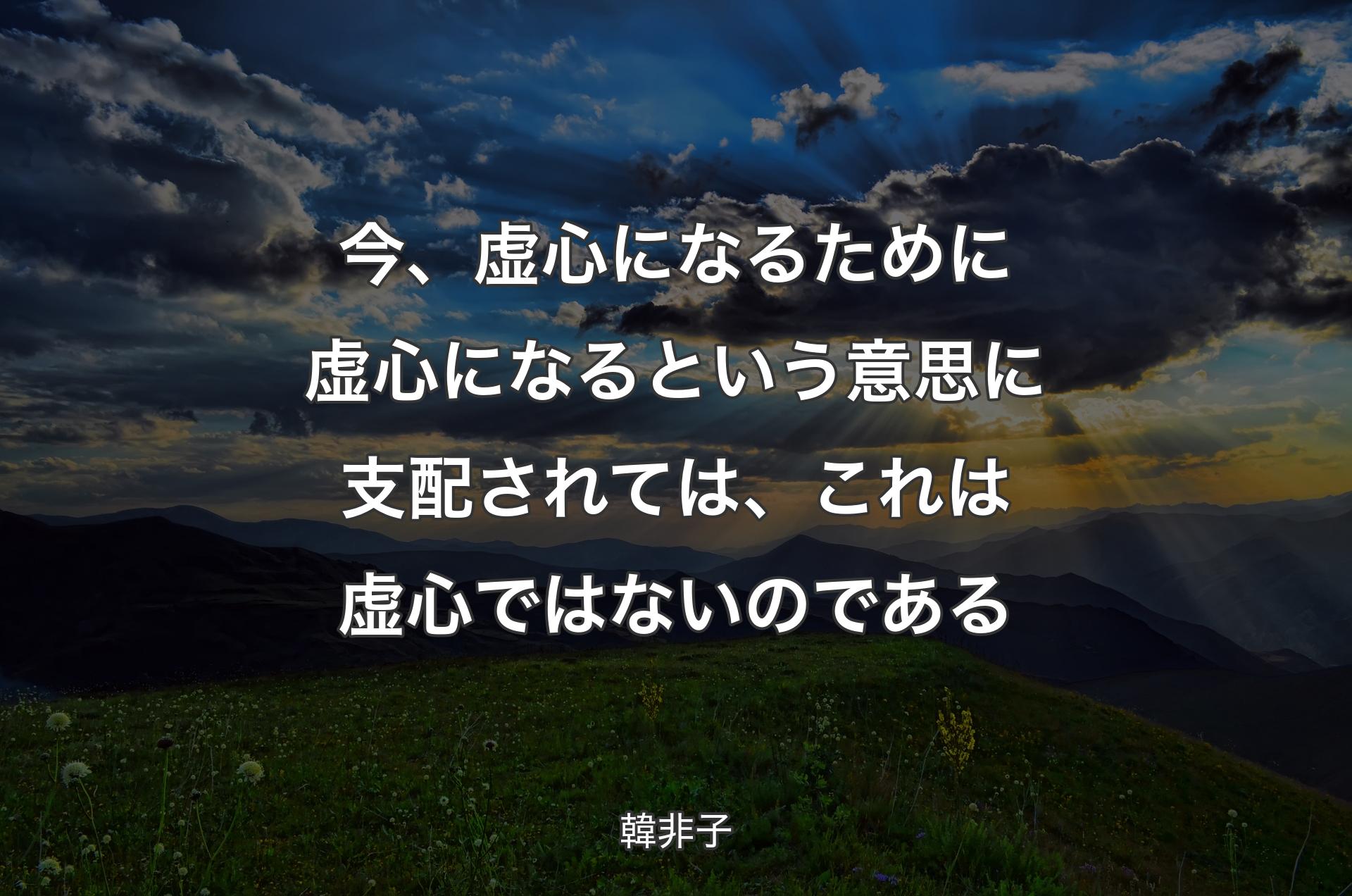 今、虚心になるために虚心になるという意思に支配されては、これは虚心ではないのである - 韓非子