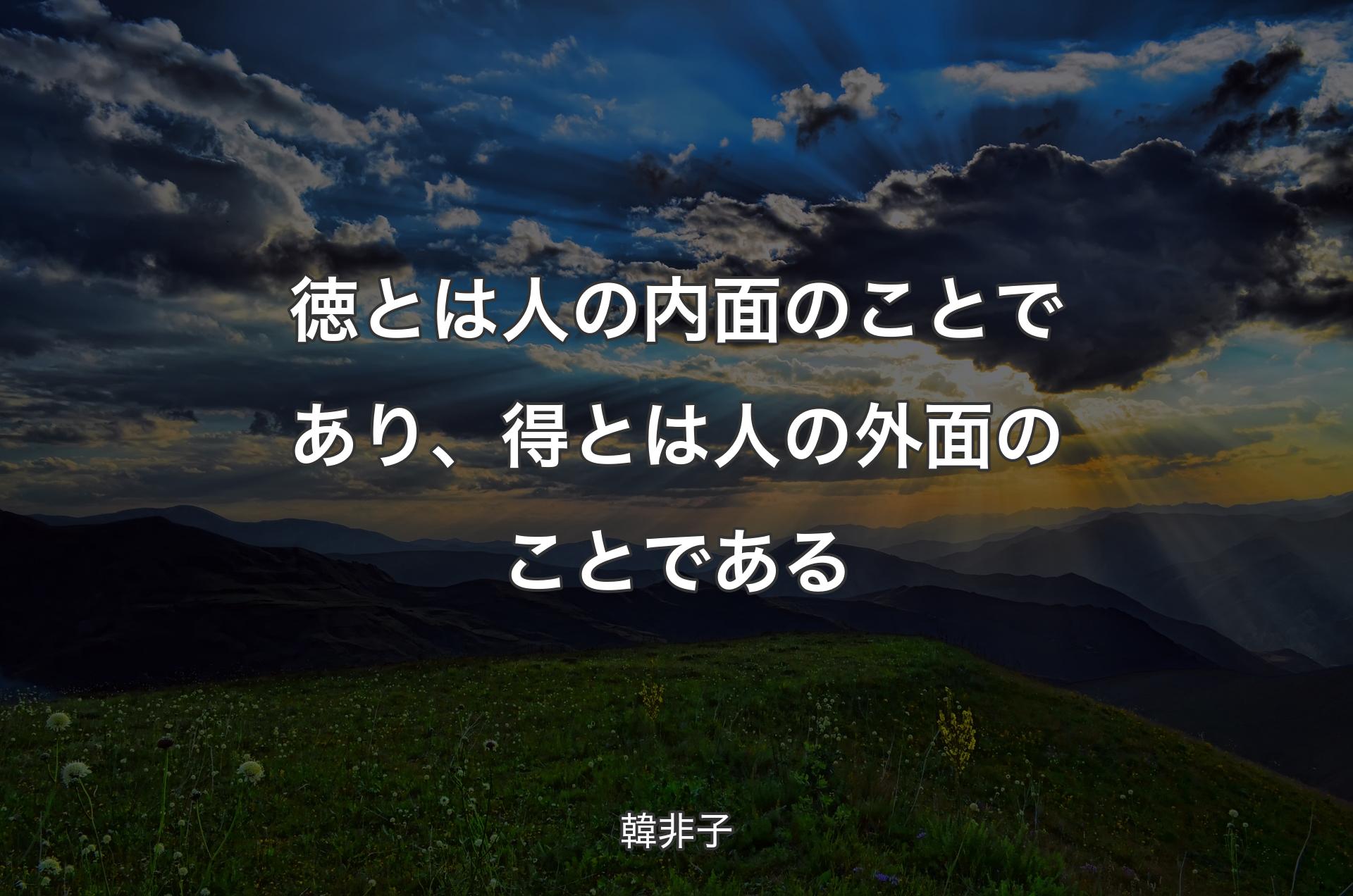 徳とは人の内面のことであり、得とは人の外面のことである - 韓非子