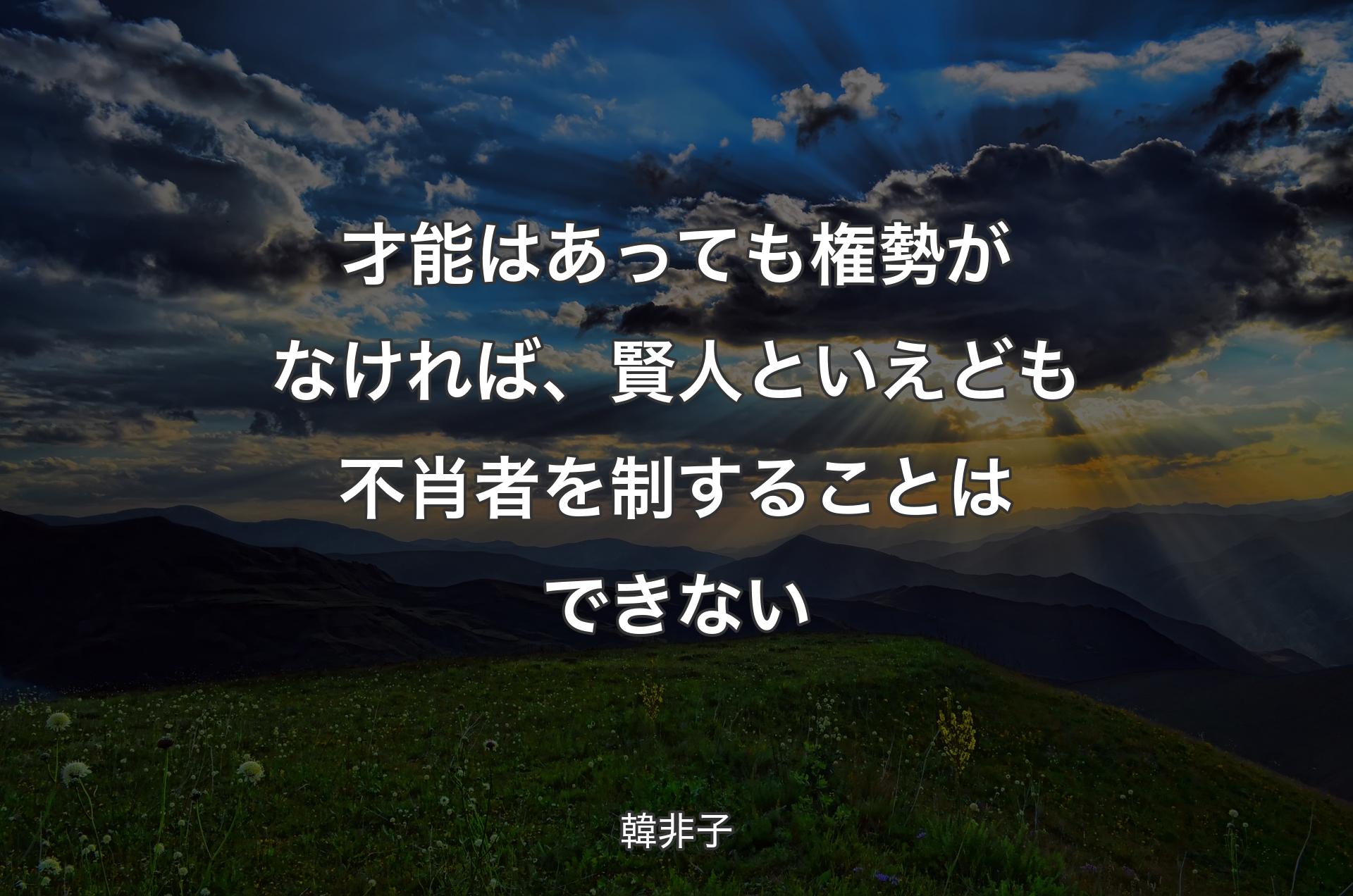 才能はあっても権勢がなければ、賢人といえども不肖者を制することはできない - 韓非子