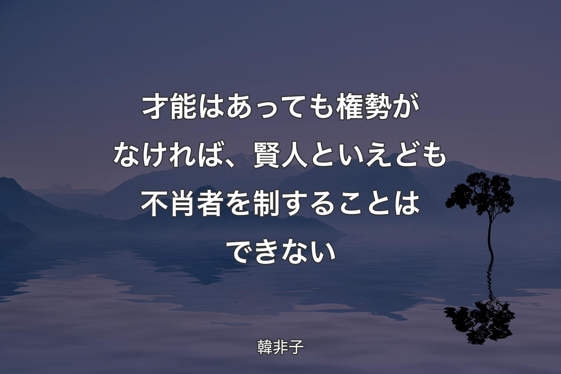 【背景4】才能はあっても権勢がなければ、賢人といえども不肖者を制することはできない - 韓非子