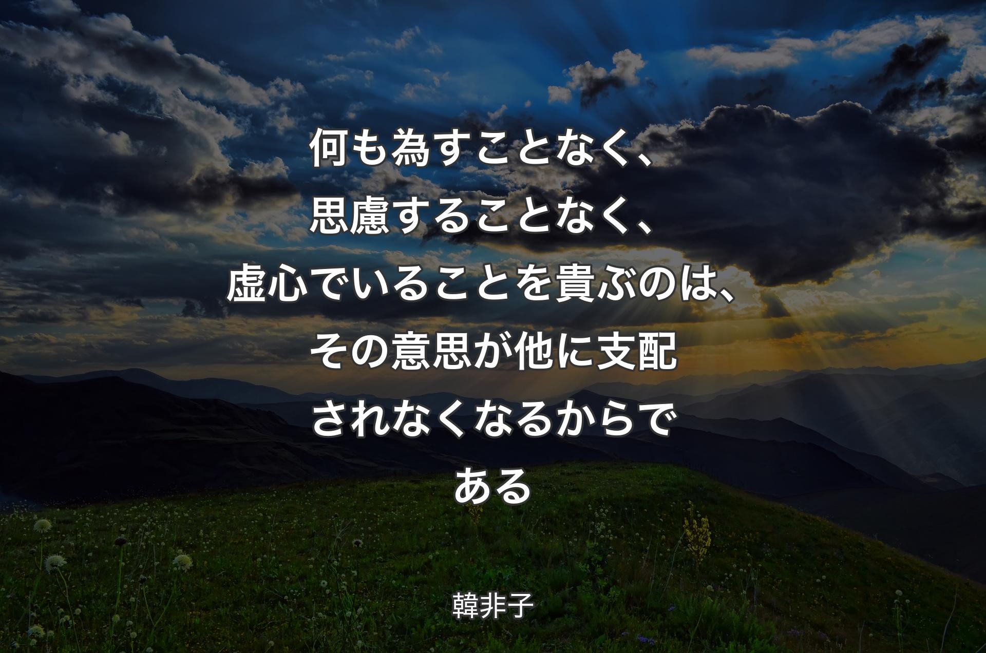 何も為すことなく、思慮することなく、虚心でいることを貴ぶのは、その意思が他に支配されなくなるからであ��る - 韓非子