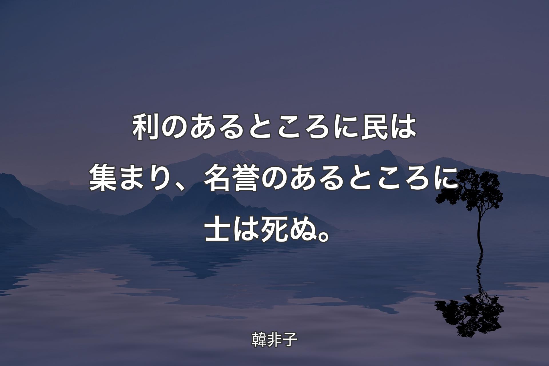 【背景4】利のあるところに民は集まり、名誉のあるところ��に士は死ぬ。 - 韓非子