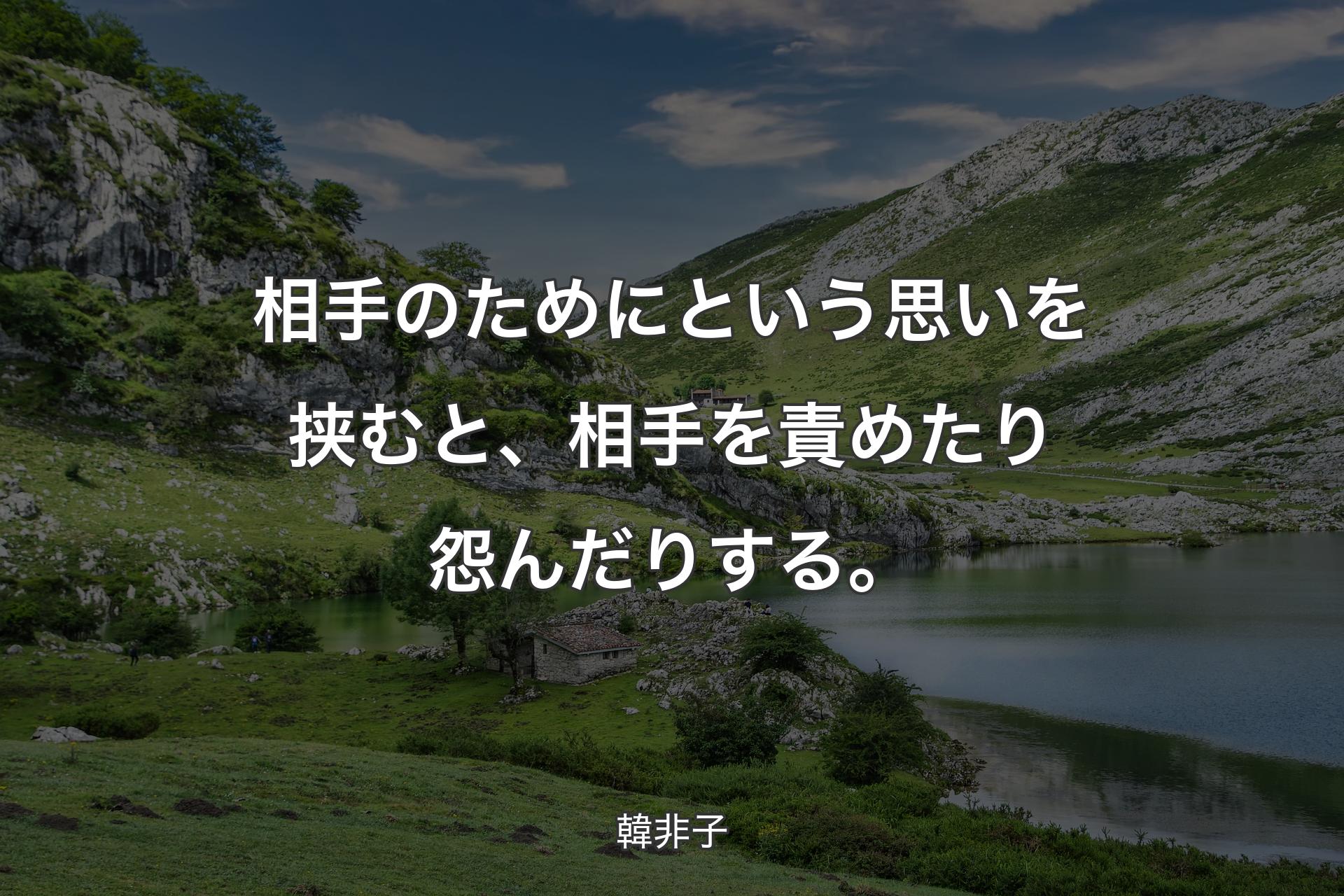 相手のためにという思いを挟むと、相手を責めたり怨んだりする。 - 韓非子