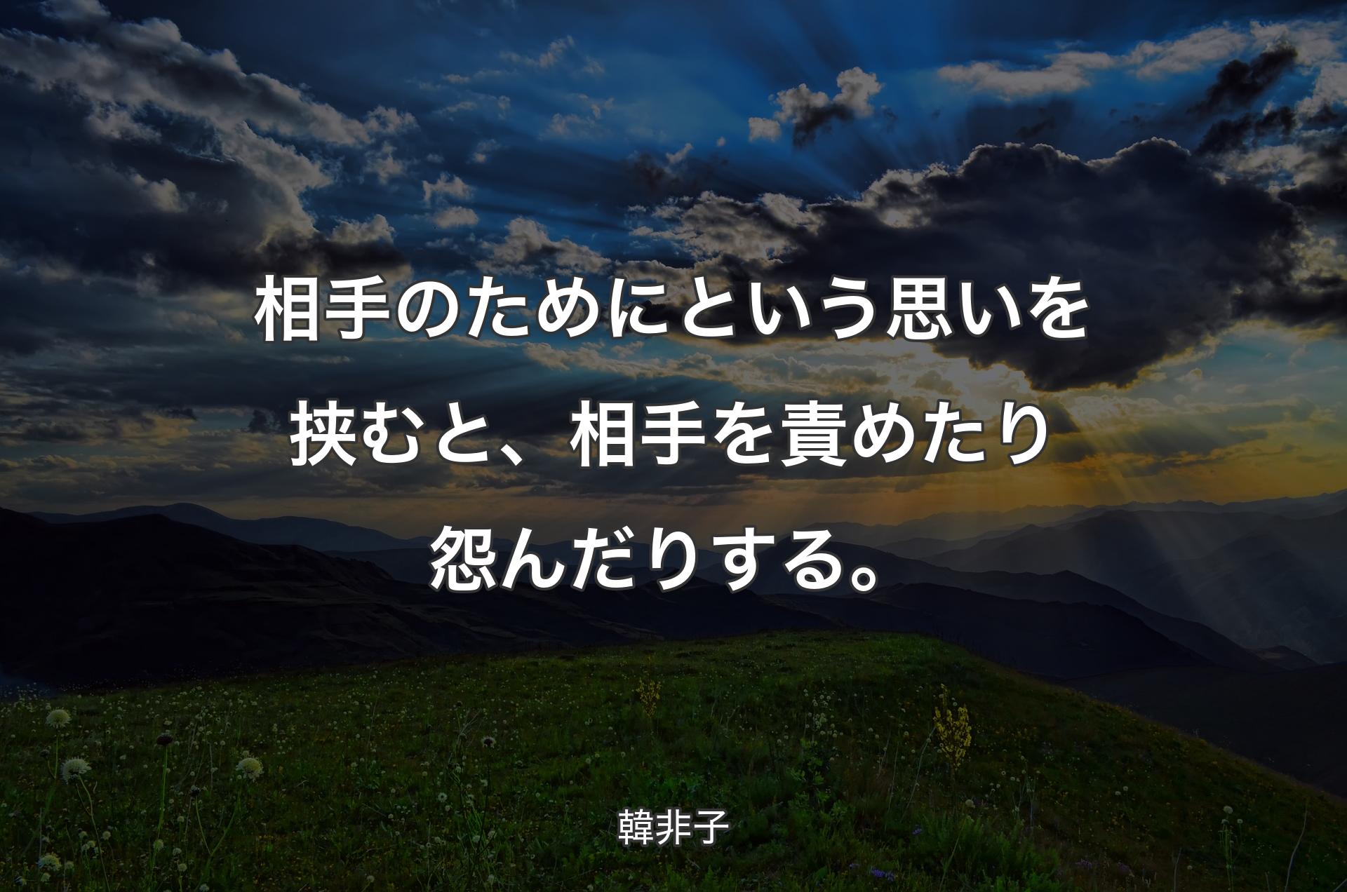 相手のためにという思いを挟むと、相手を責めたり怨んだりする。 - 韓非子