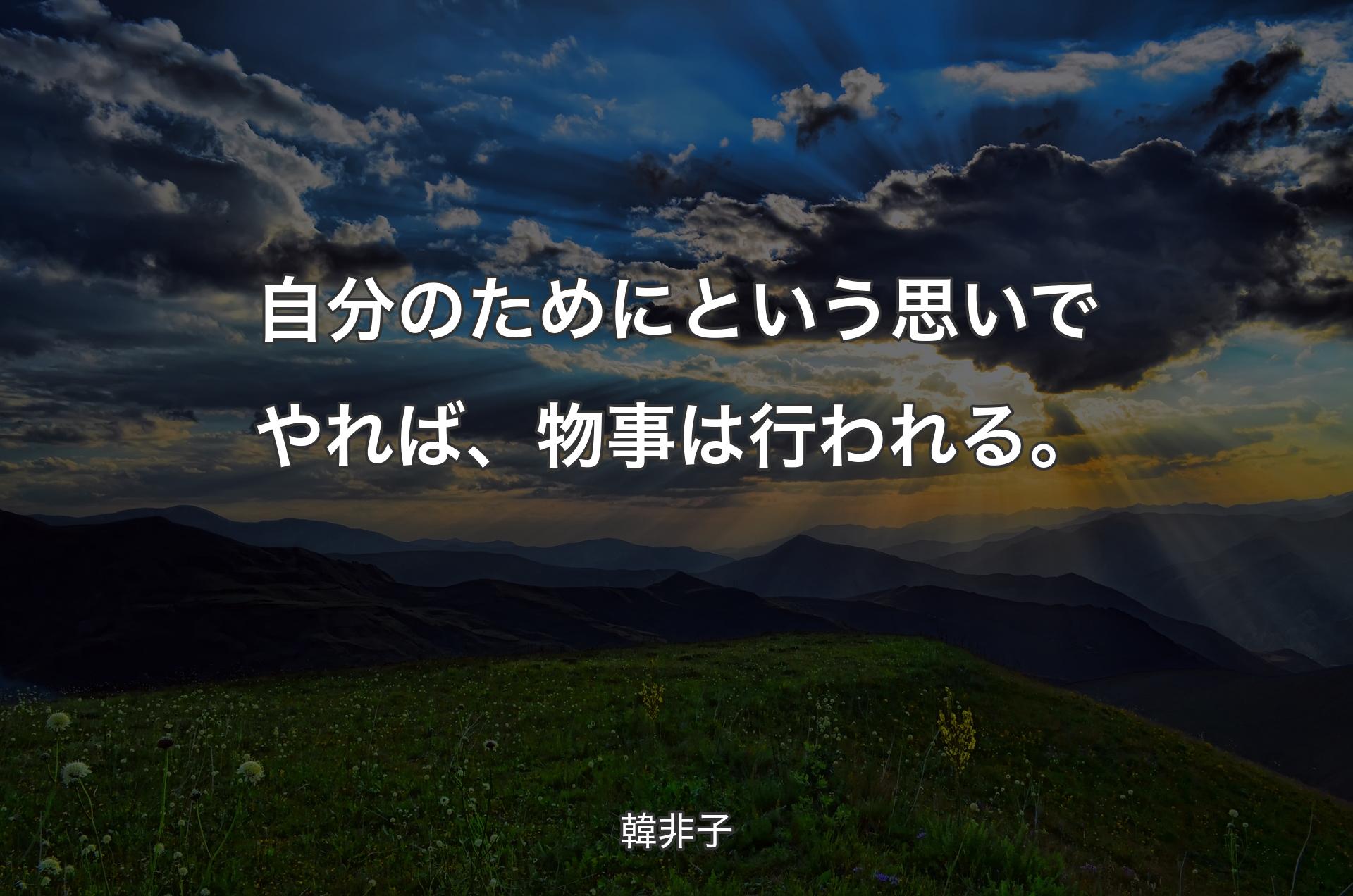 自分のためにという思いでやれば、物事は行われる。 - 韓非子