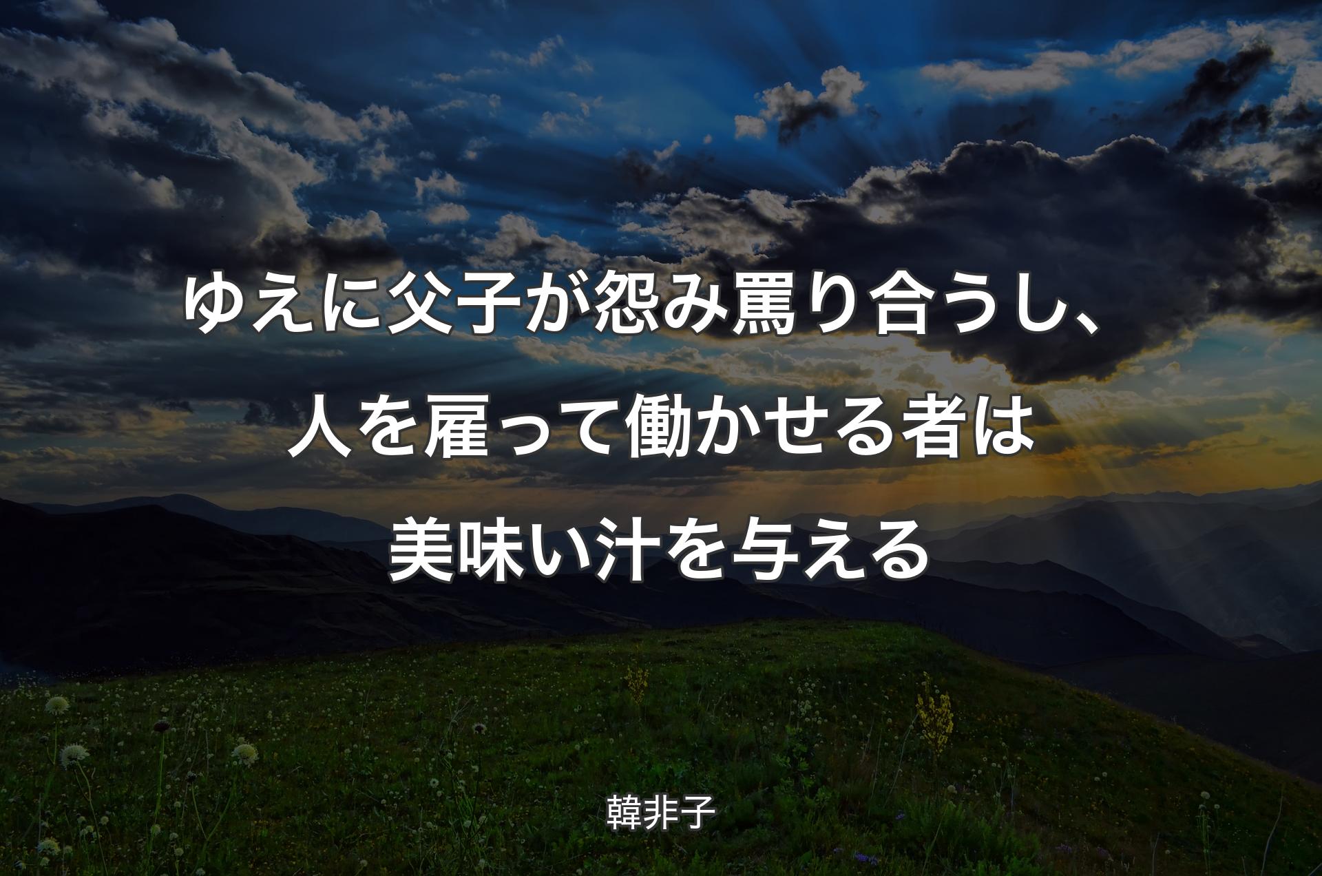 ゆえに父子が怨み罵り合うし、人を雇って働かせる者は美味い汁を与える - 韓非子