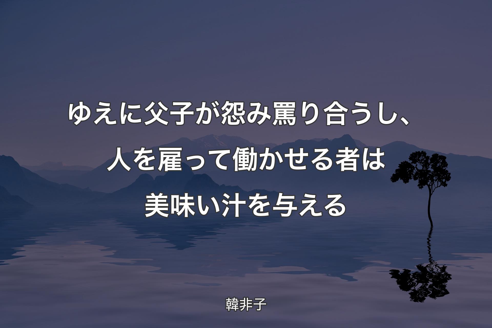 ゆえに父子が怨み罵り合うし、人を雇って働かせる者は美味い汁を与える - 韓非子