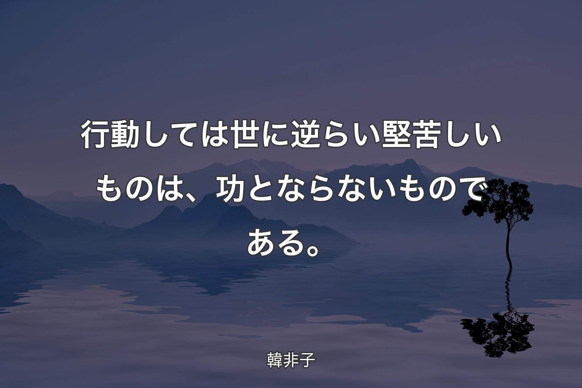 【背景4】行動しては世に逆らい��堅苦しいものは、功とならないものである。 - 韓非子