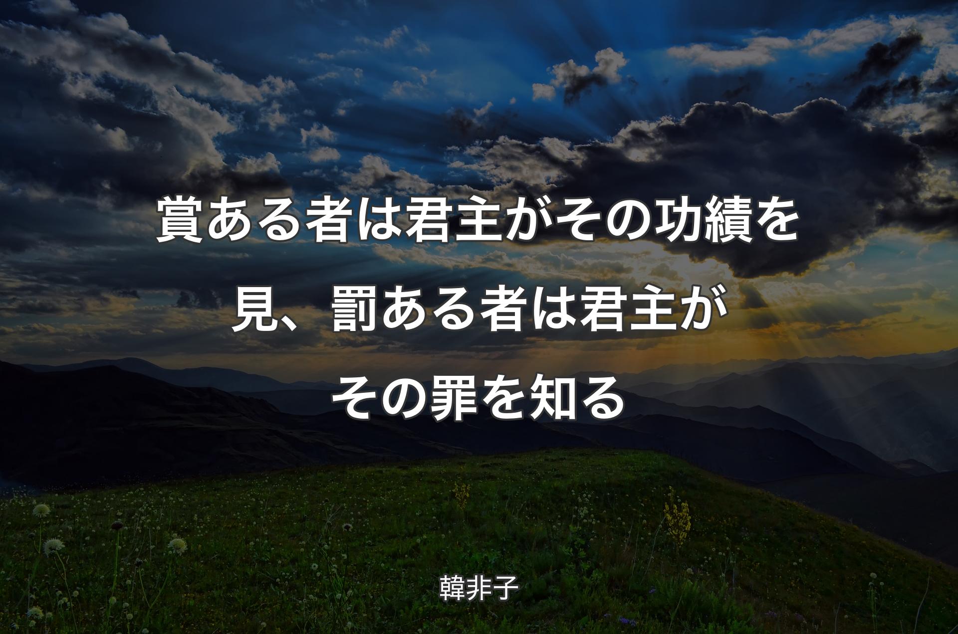 賞ある者は君主がその功績を見、罰ある者は君主がその罪を知る - 韓非子