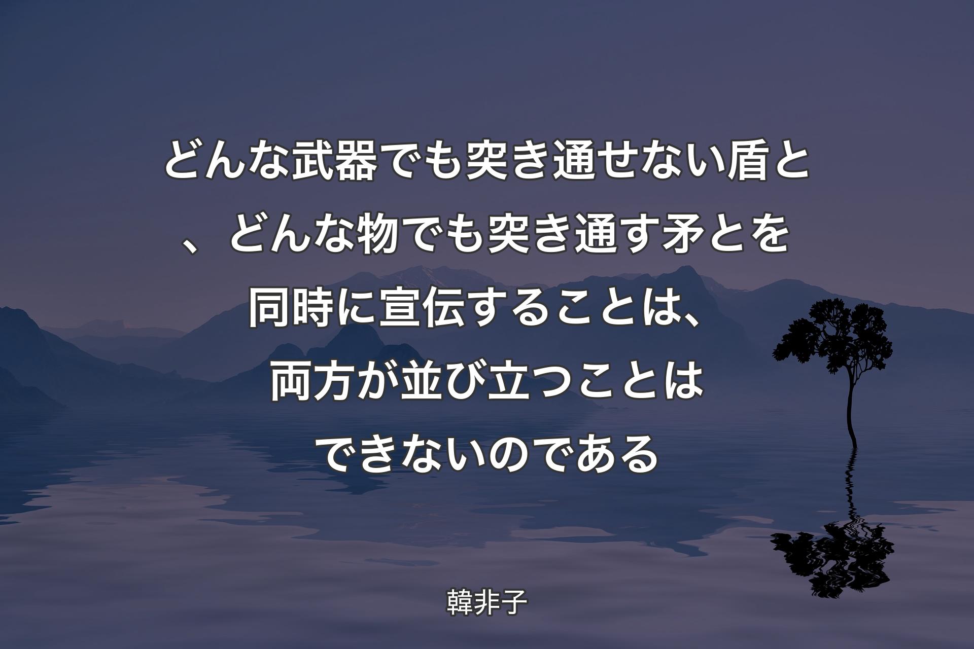 【背景4】どんな武器でも突き通せない盾と、どんな物でも突き通す矛とを同時に宣伝することは、両方が並び立つことはできないのである - 韓非子