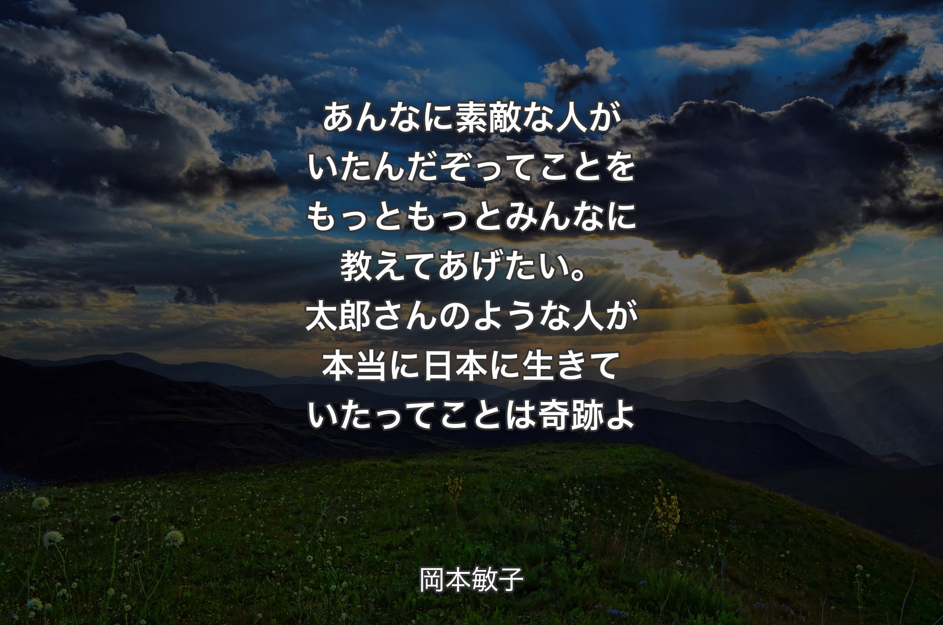 あんなに素敵な人がいたんだぞってことをもっともっとみんなに教えてあげたい。太郎さんのような人が本当に日本に生きていたってことは奇跡よ - 岡本敏子