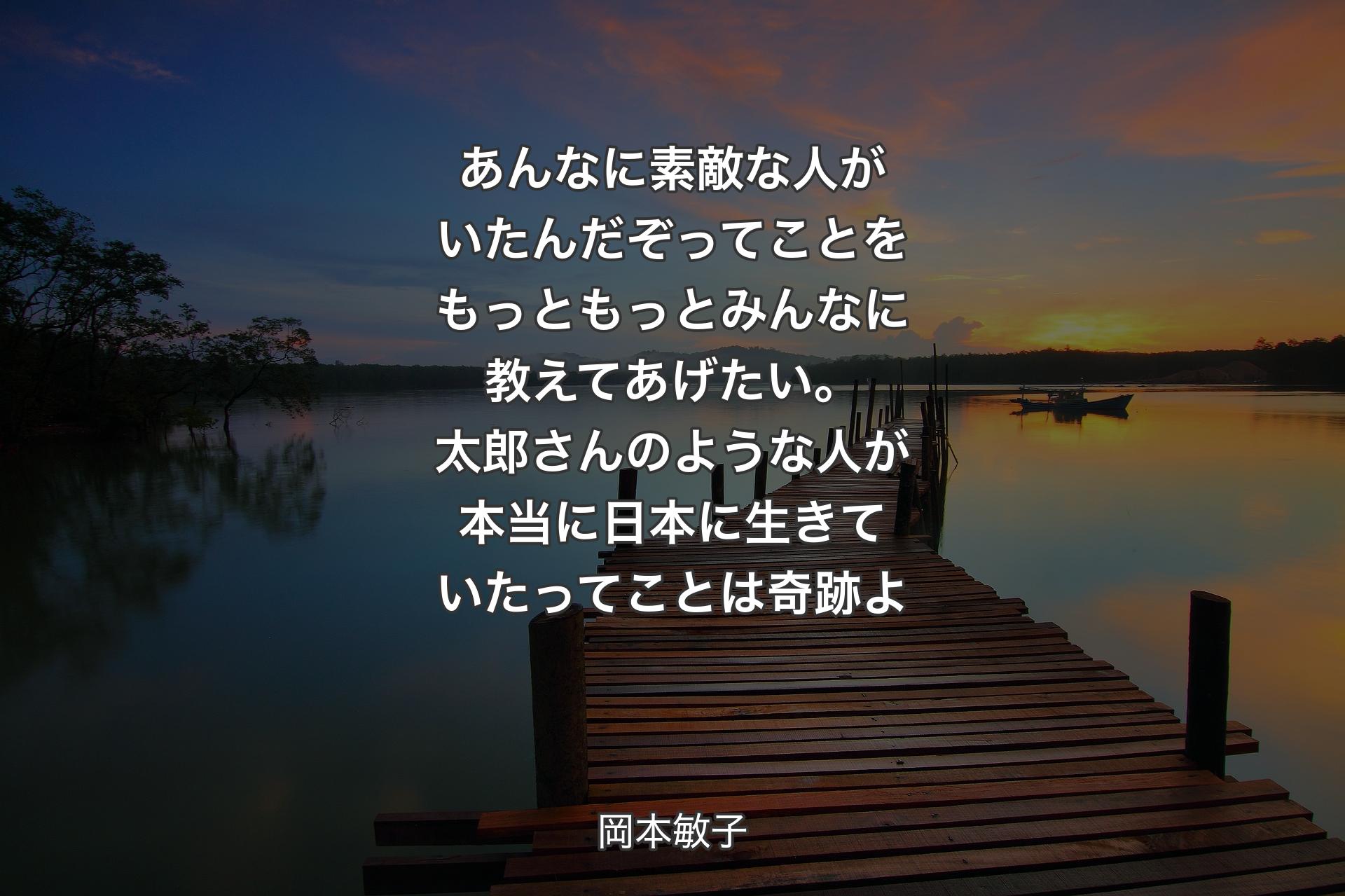 あんなに素敵な人がいたんだぞってことをもっともっとみんなに教えてあげたい。太郎さんのような人が本当に日本に生きていたってことは奇跡よ - 岡本敏子