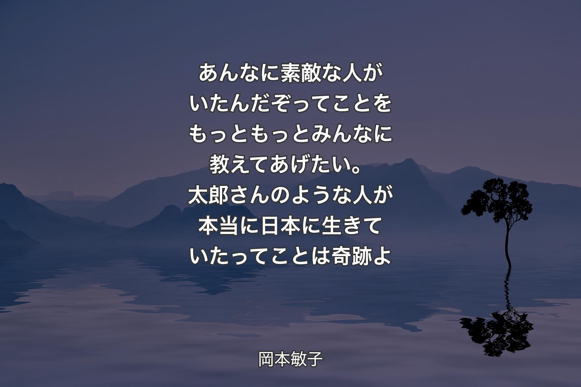 あんなに素敵な人がいたんだぞってことをもっともっとみんなに教えてあげたい。太郎さんのような人が本当に日本に生きていたってことは奇跡よ - 岡本敏子