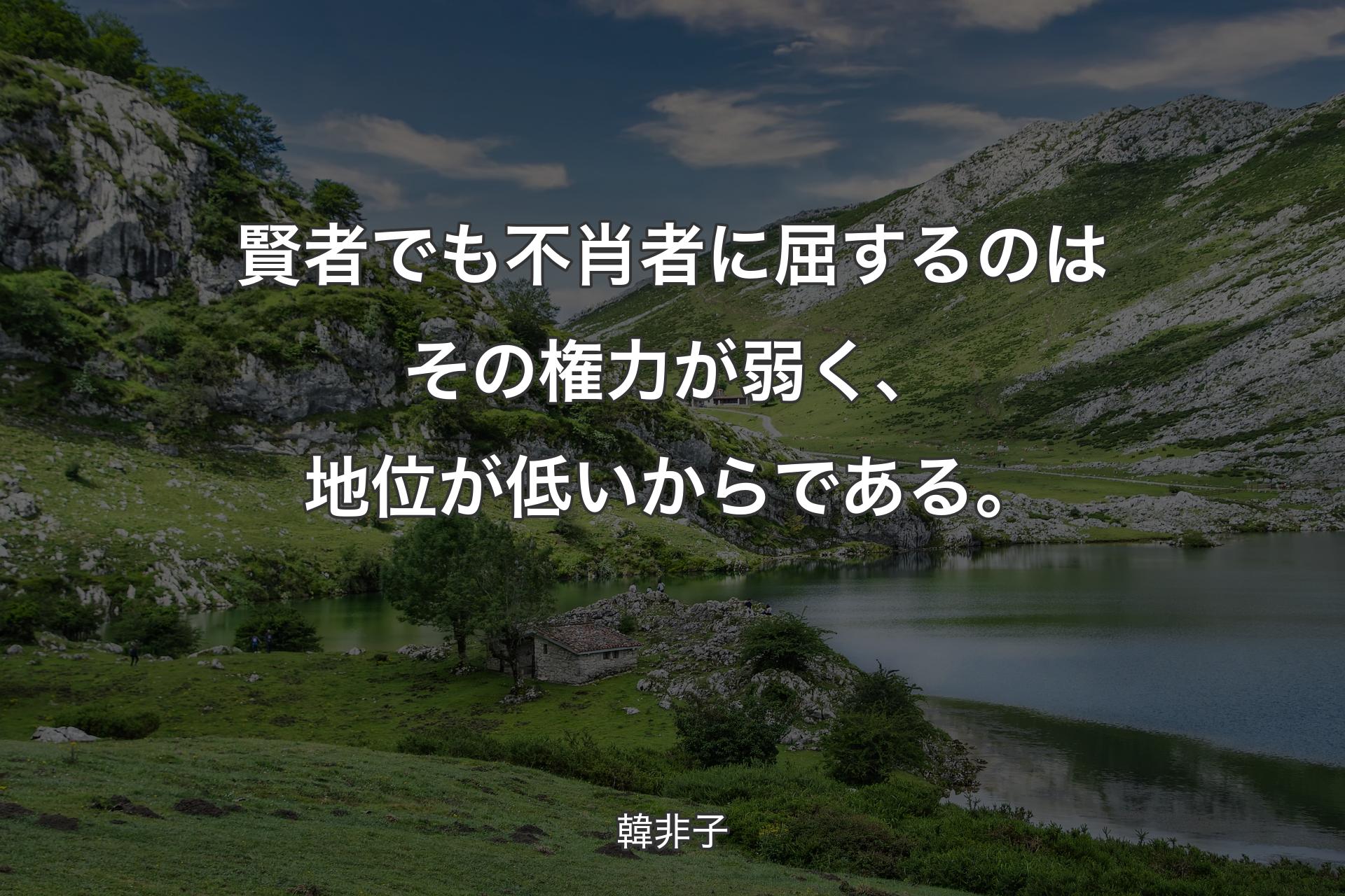 賢者でも不肖者に屈するのはその権力が弱く、地位が低いからである。 - 韓非子