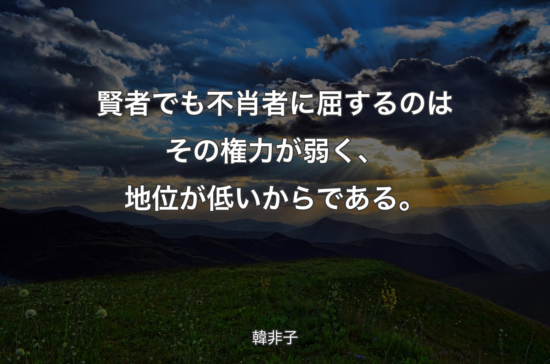 賢者でも不肖者に屈するのはその権力が弱く、地位が低いからである。 - 韓非子