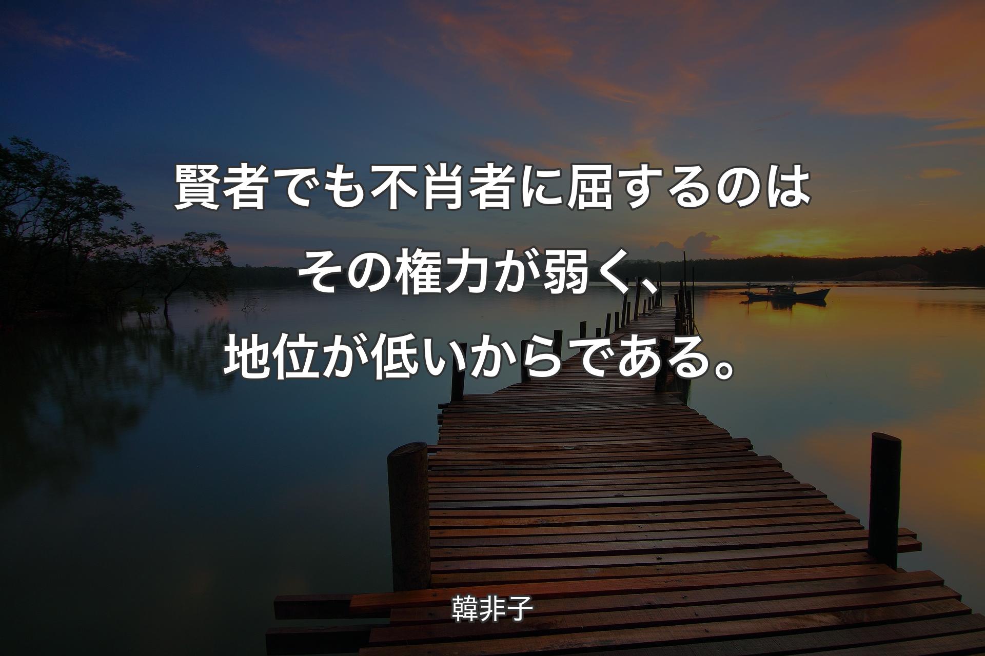 賢者でも不肖者に屈するのはその権力が弱く、地位が低いからである。 - 韓非子