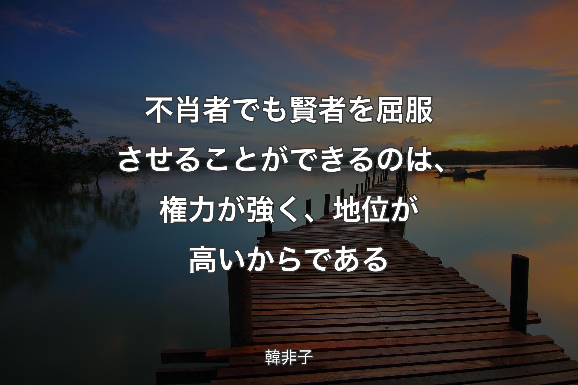 不肖者でも賢者を屈服させることができるのは、権力が強く、地位が高いからである - 韓非子