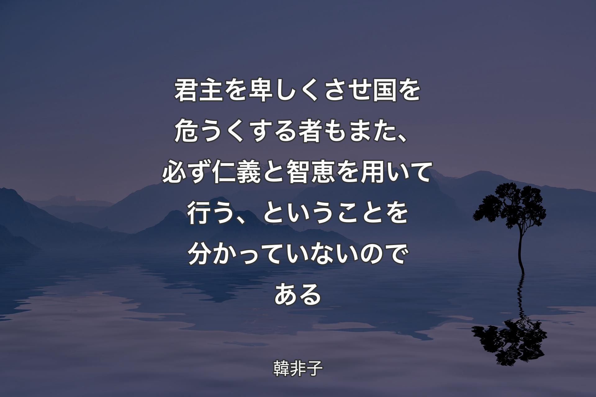 君主を卑しくさせ国を危うくする者もまた、必ず仁義��と智恵を用いて行う、ということを分かっていないのである - 韓非子